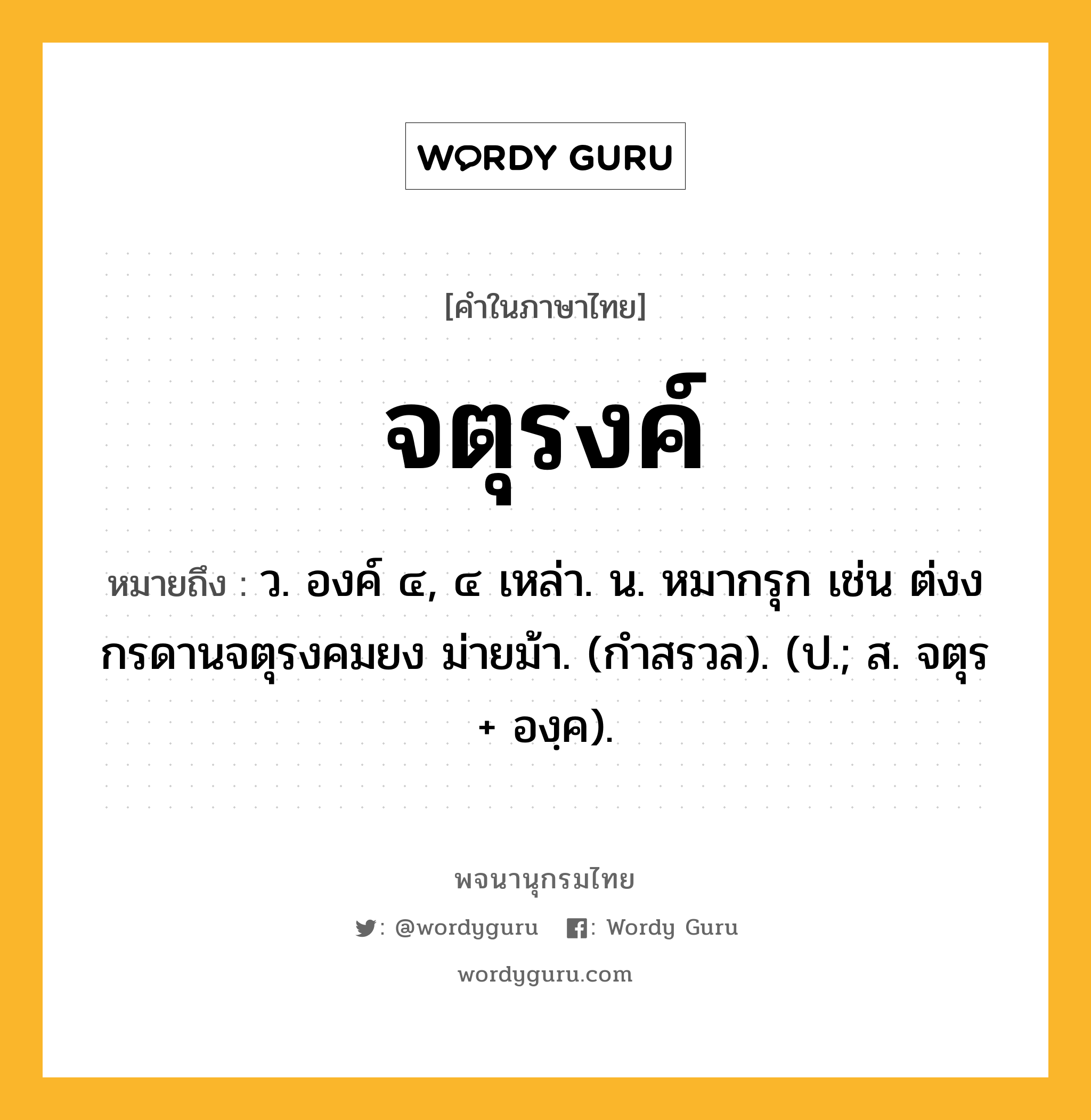 จตุรงค์ หมายถึงอะไร?, คำในภาษาไทย จตุรงค์ หมายถึง ว. องค์ ๔, ๔ เหล่า. น. หมากรุก เช่น ต่งงกรดานจตุรงคมยง ม่ายม้า. (กำสรวล). (ป.; ส. จตุร + องฺค).