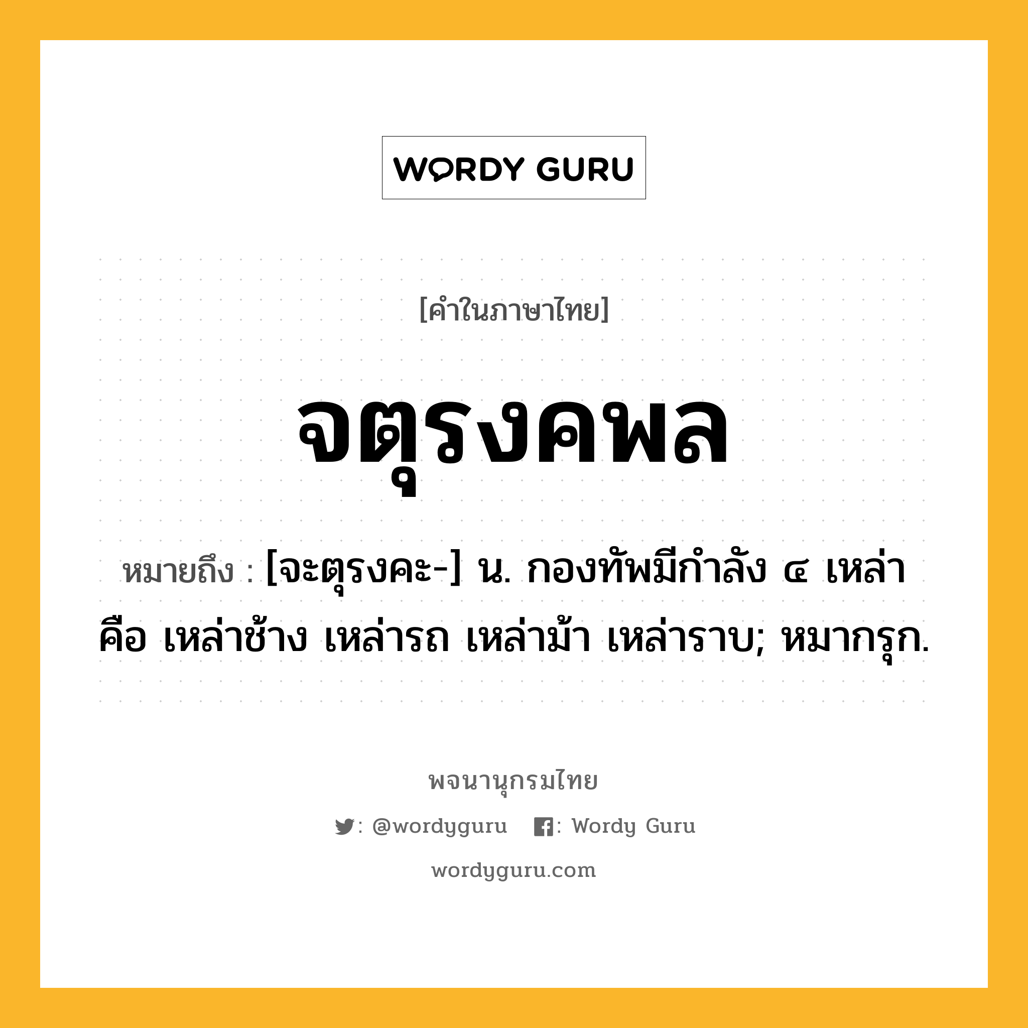 จตุรงคพล หมายถึงอะไร?, คำในภาษาไทย จตุรงคพล หมายถึง [จะตุรงคะ-] น. กองทัพมีกำลัง ๔ เหล่า คือ เหล่าช้าง เหล่ารถ เหล่าม้า เหล่าราบ; หมากรุก.