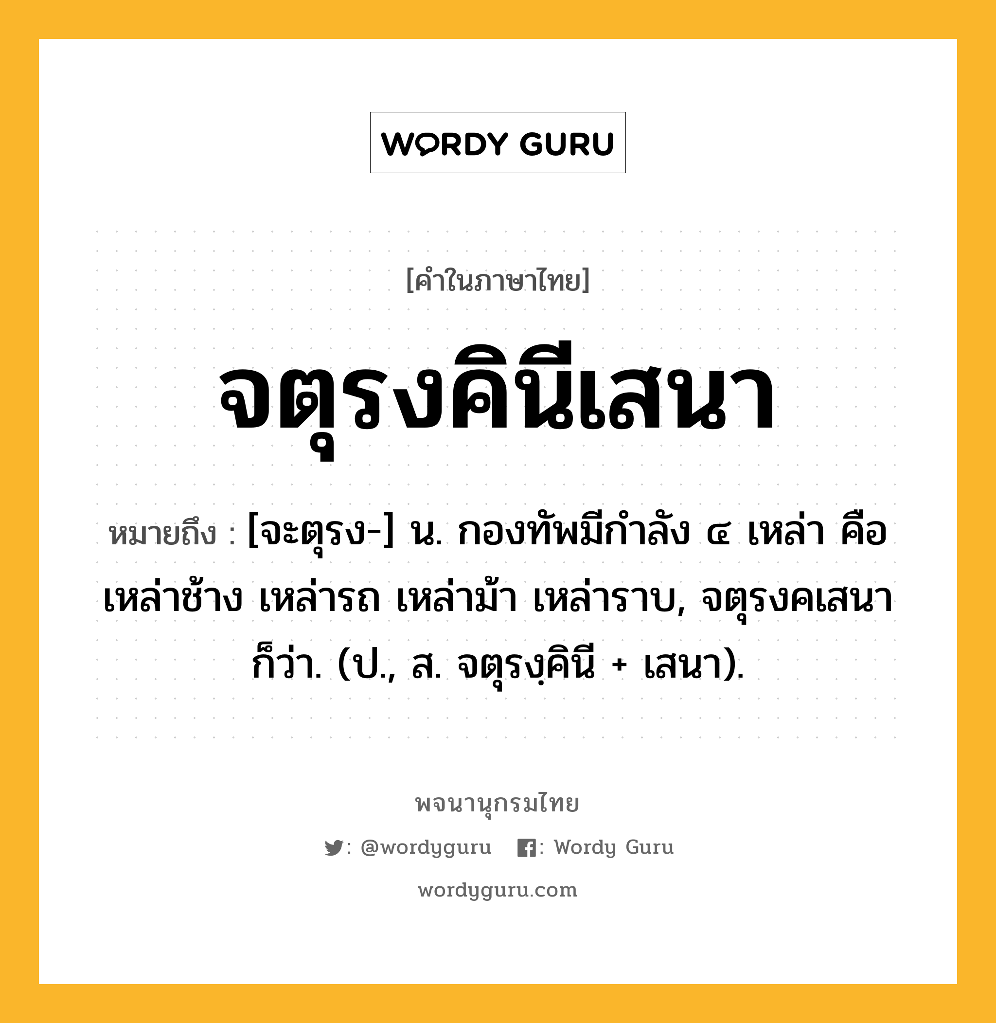 จตุรงคินีเสนา หมายถึงอะไร?, คำในภาษาไทย จตุรงคินีเสนา หมายถึง [จะตุรง-] น. กองทัพมีกำลัง ๔ เหล่า คือ เหล่าช้าง เหล่ารถ เหล่าม้า เหล่าราบ, จตุรงคเสนา ก็ว่า. (ป., ส. จตุรงฺคินี + เสนา).