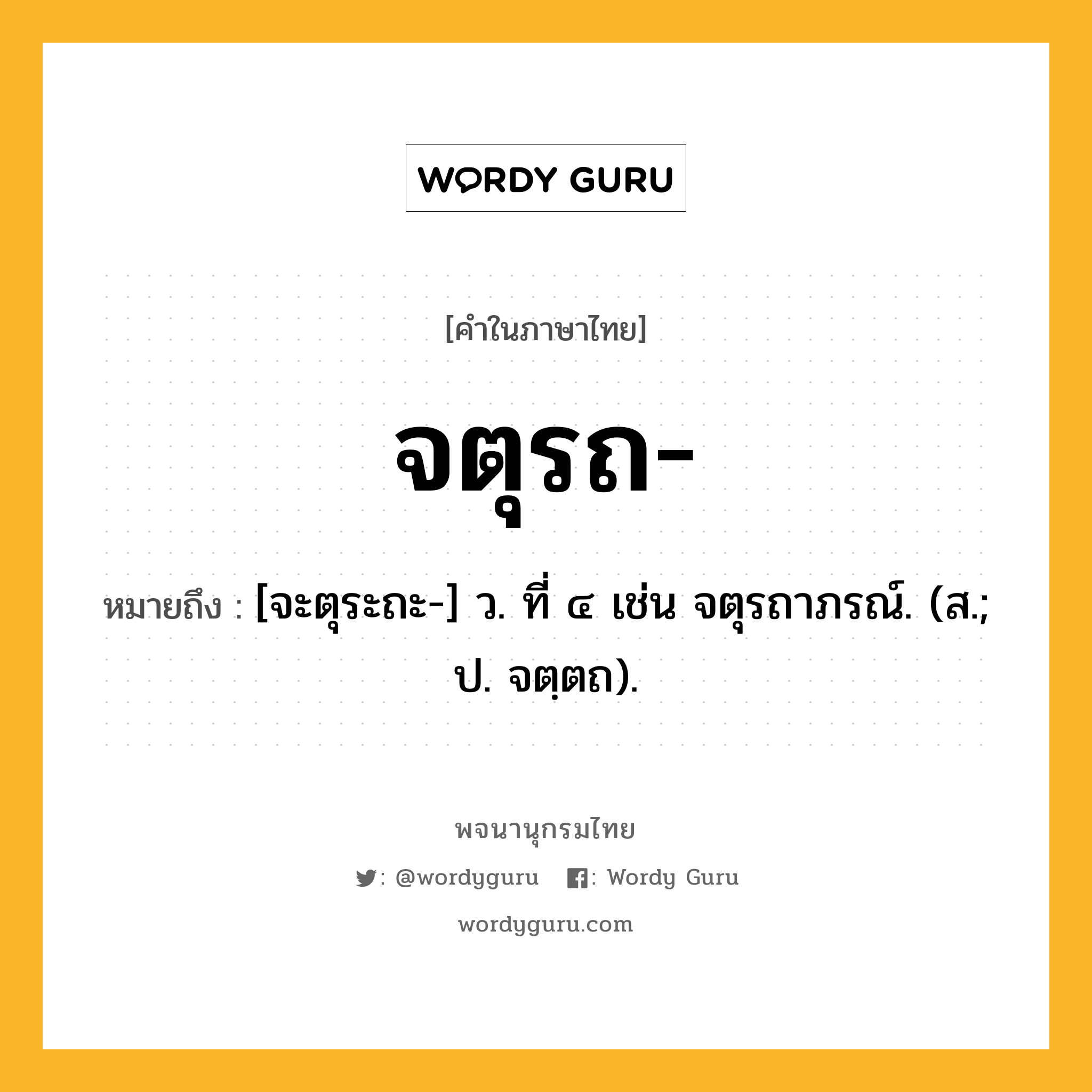 จตุรถ- หมายถึงอะไร?, คำในภาษาไทย จตุรถ- หมายถึง [จะตุระถะ-] ว. ที่ ๔ เช่น จตุรถาภรณ์. (ส.; ป. จตฺตถ).