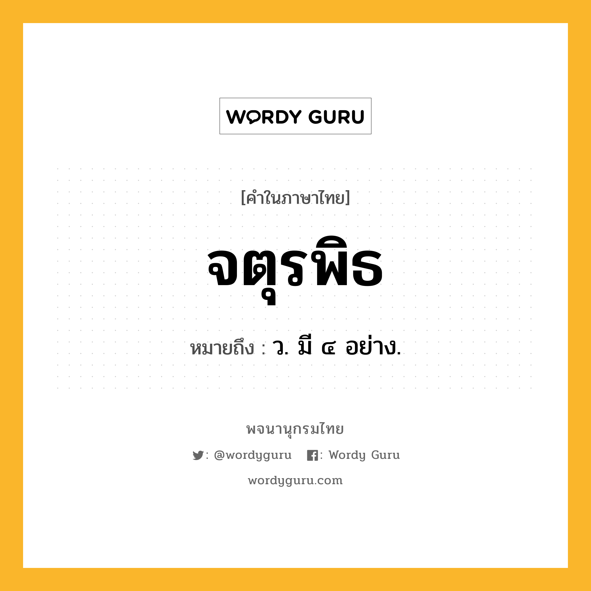 จตุรพิธ หมายถึงอะไร?, คำในภาษาไทย จตุรพิธ หมายถึง ว. มี ๔ อย่าง.