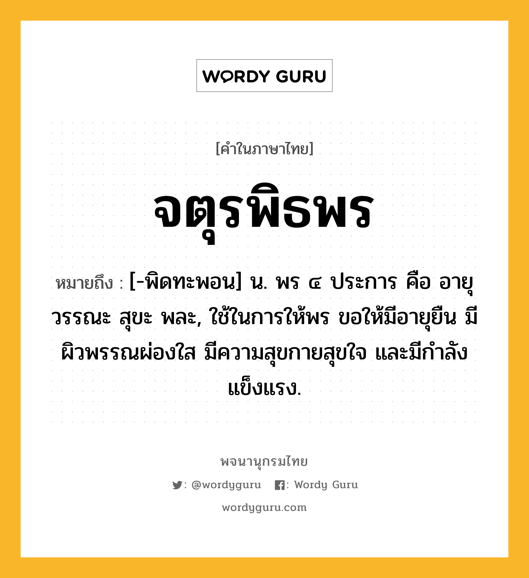 จตุรพิธพร หมายถึงอะไร?, คำในภาษาไทย จตุรพิธพร หมายถึง [-พิดทะพอน] น. พร ๔ ประการ คือ อายุ วรรณะ สุขะ พละ, ใช้ในการให้พร ขอให้มีอายุยืน มีผิวพรรณผ่องใส มีความสุขกายสุขใจ และมีกําลังแข็งแรง.