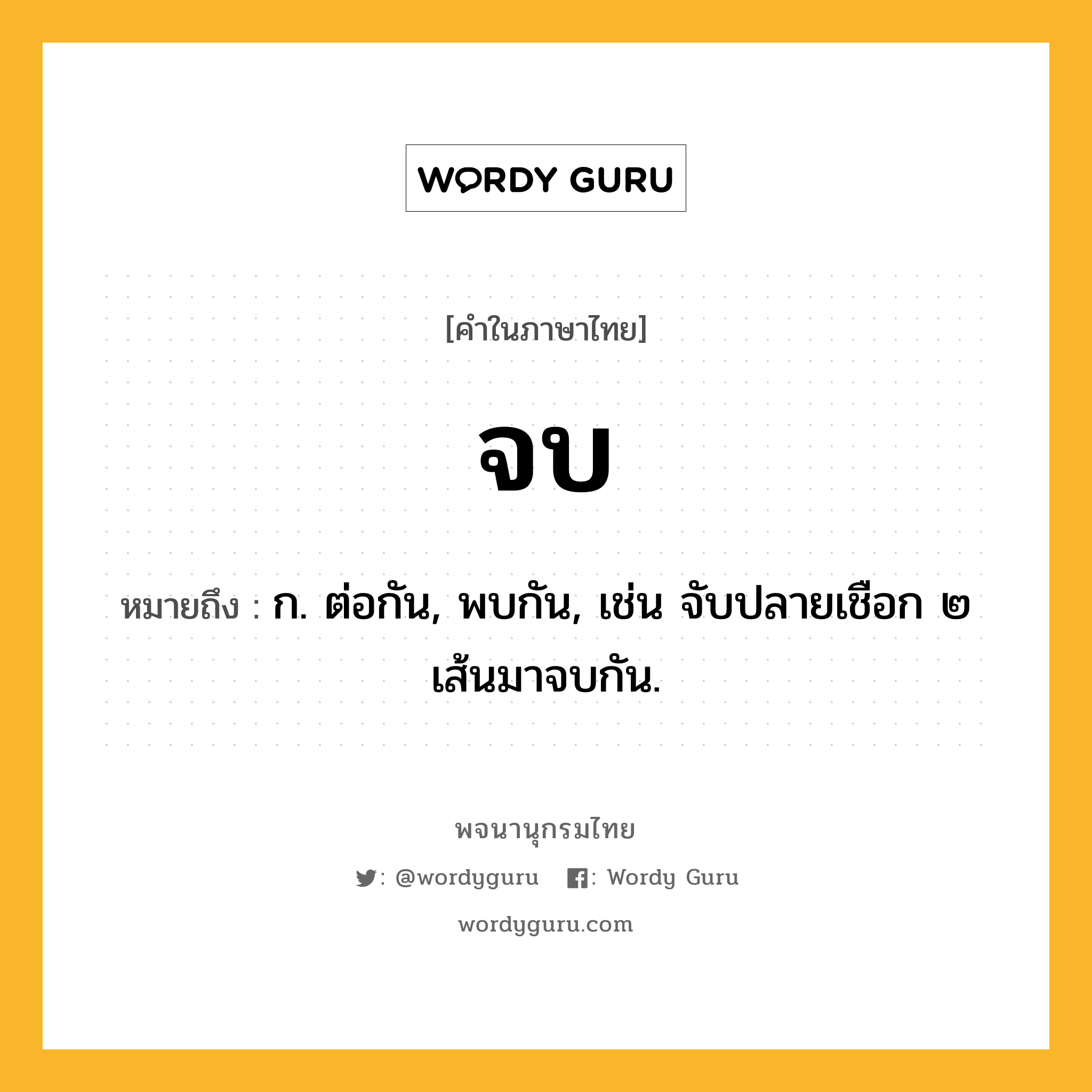 จบ หมายถึงอะไร?, คำในภาษาไทย จบ หมายถึง ก. ต่อกัน, พบกัน, เช่น จับปลายเชือก ๒ เส้นมาจบกัน.