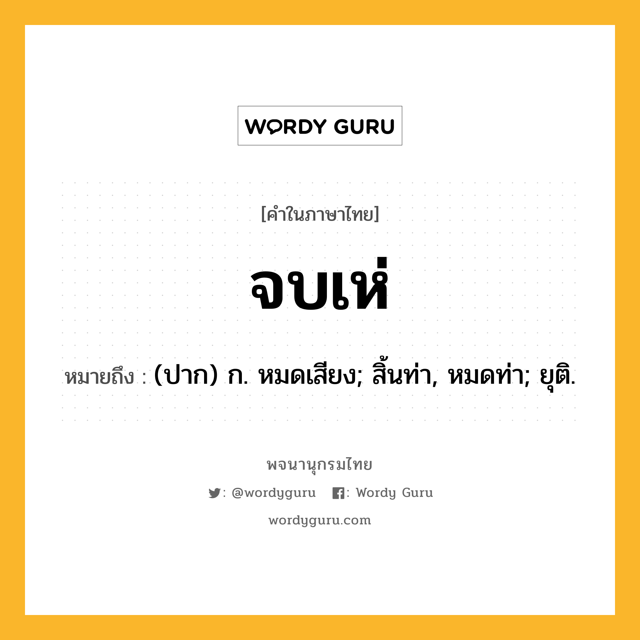 จบเห่ หมายถึงอะไร?, คำในภาษาไทย จบเห่ หมายถึง (ปาก) ก. หมดเสียง; สิ้นท่า, หมดท่า; ยุติ.