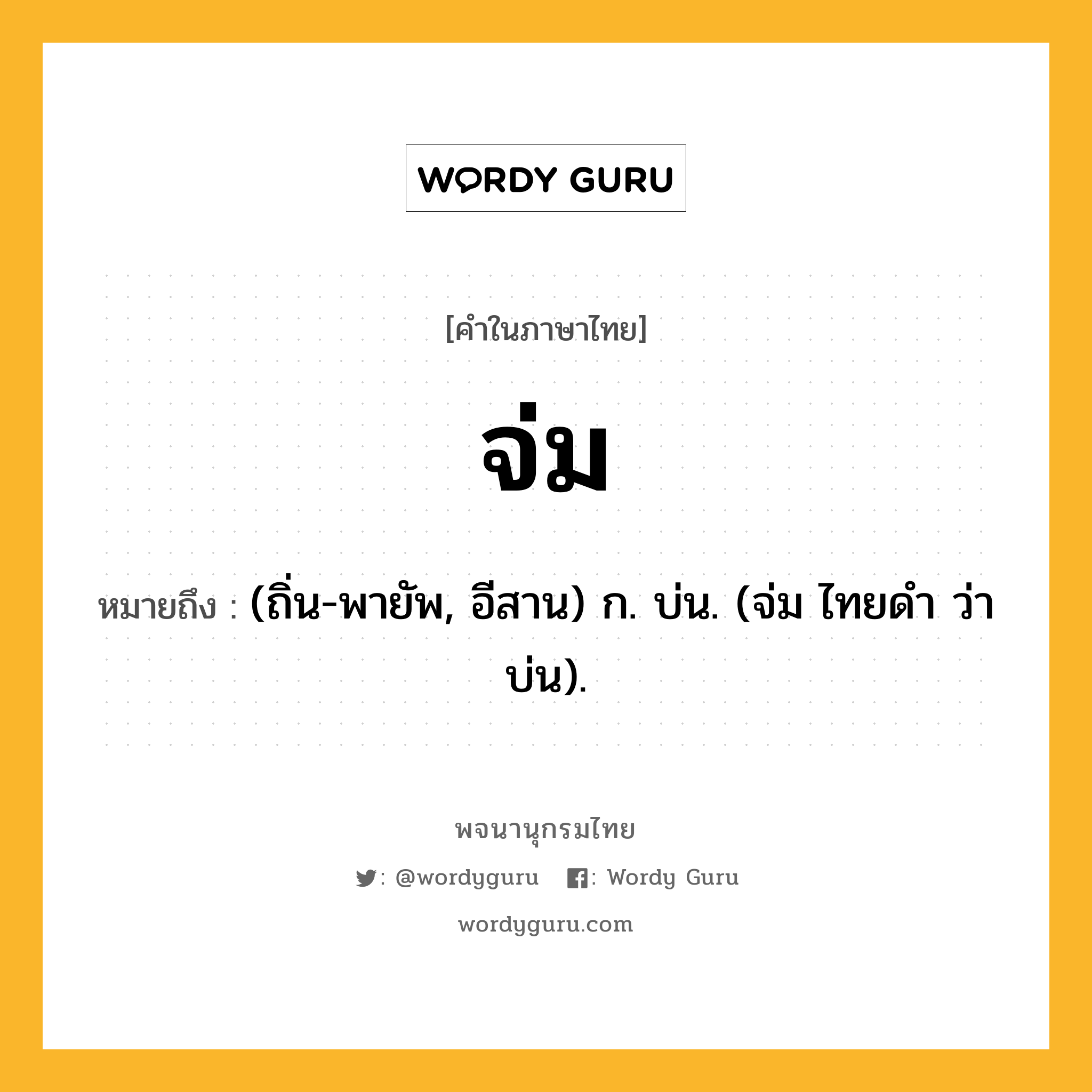 จ่ม หมายถึงอะไร?, คำในภาษาไทย จ่ม หมายถึง (ถิ่น-พายัพ, อีสาน) ก. บ่น. (จ่ม ไทยดำ ว่า บ่น).