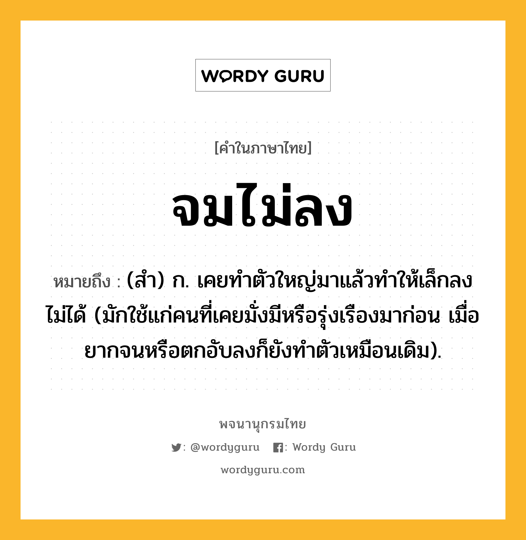 จมไม่ลง หมายถึงอะไร?, คำในภาษาไทย จมไม่ลง หมายถึง (สํา) ก. เคยทําตัวใหญ่มาแล้วทําให้เล็กลงไม่ได้ (มักใช้แก่คนที่เคยมั่งมีหรือรุ่งเรืองมาก่อน เมื่อยากจนหรือตกอับลงก็ยังทําตัวเหมือนเดิม).