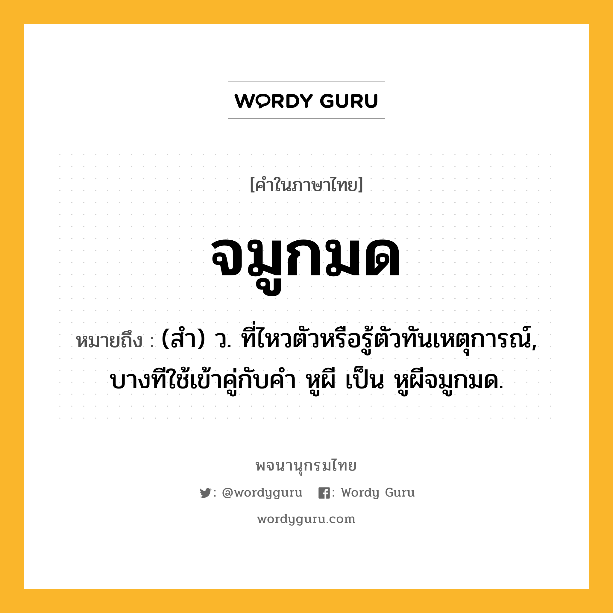 จมูกมด หมายถึงอะไร?, คำในภาษาไทย จมูกมด หมายถึง (สํา) ว. ที่ไหวตัวหรือรู้ตัวทันเหตุการณ์, บางทีใช้เข้าคู่กับคํา หูผี เป็น หูผีจมูกมด.