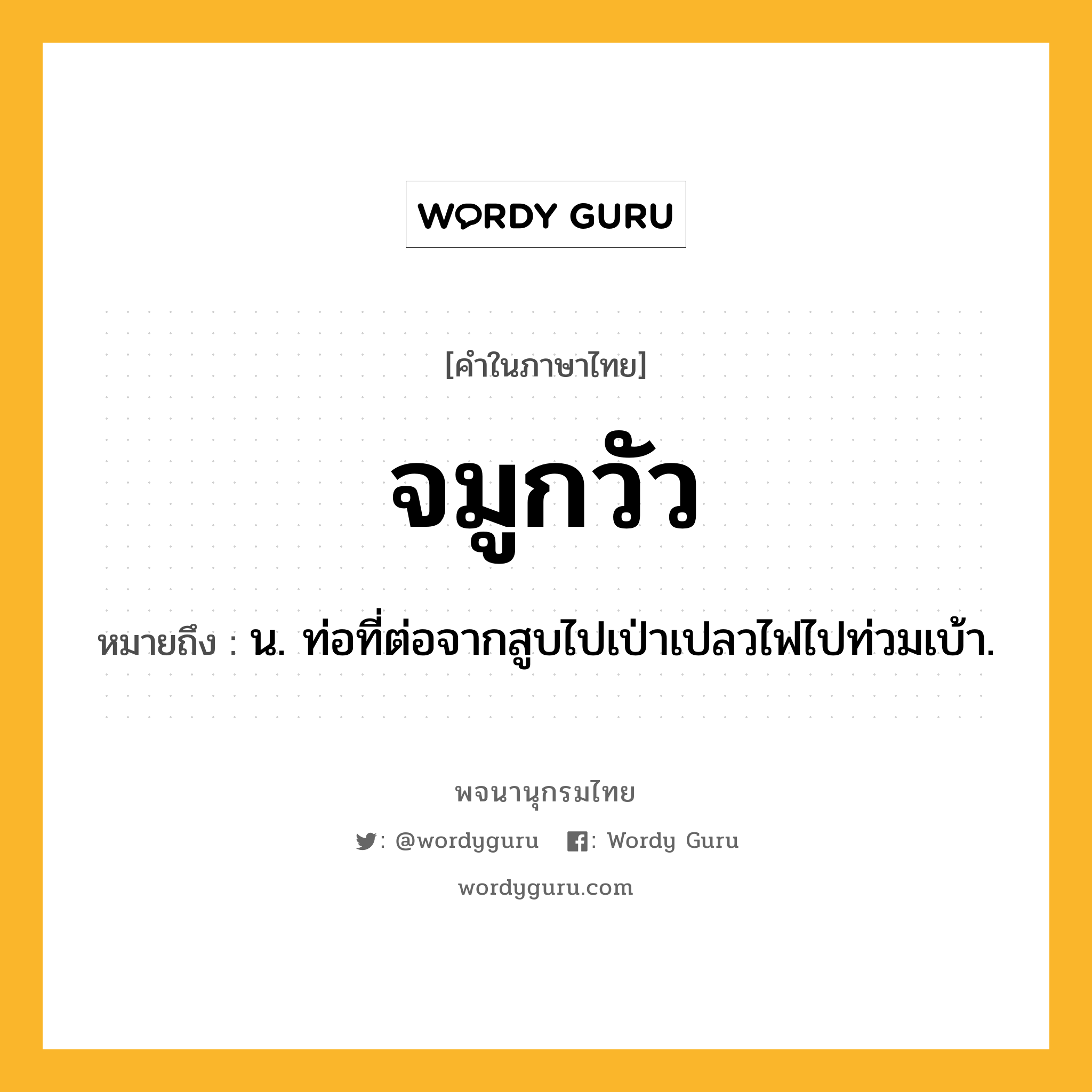 จมูกวัว หมายถึงอะไร?, คำในภาษาไทย จมูกวัว หมายถึง น. ท่อที่ต่อจากสูบไปเป่าเปลวไฟไปท่วมเบ้า.