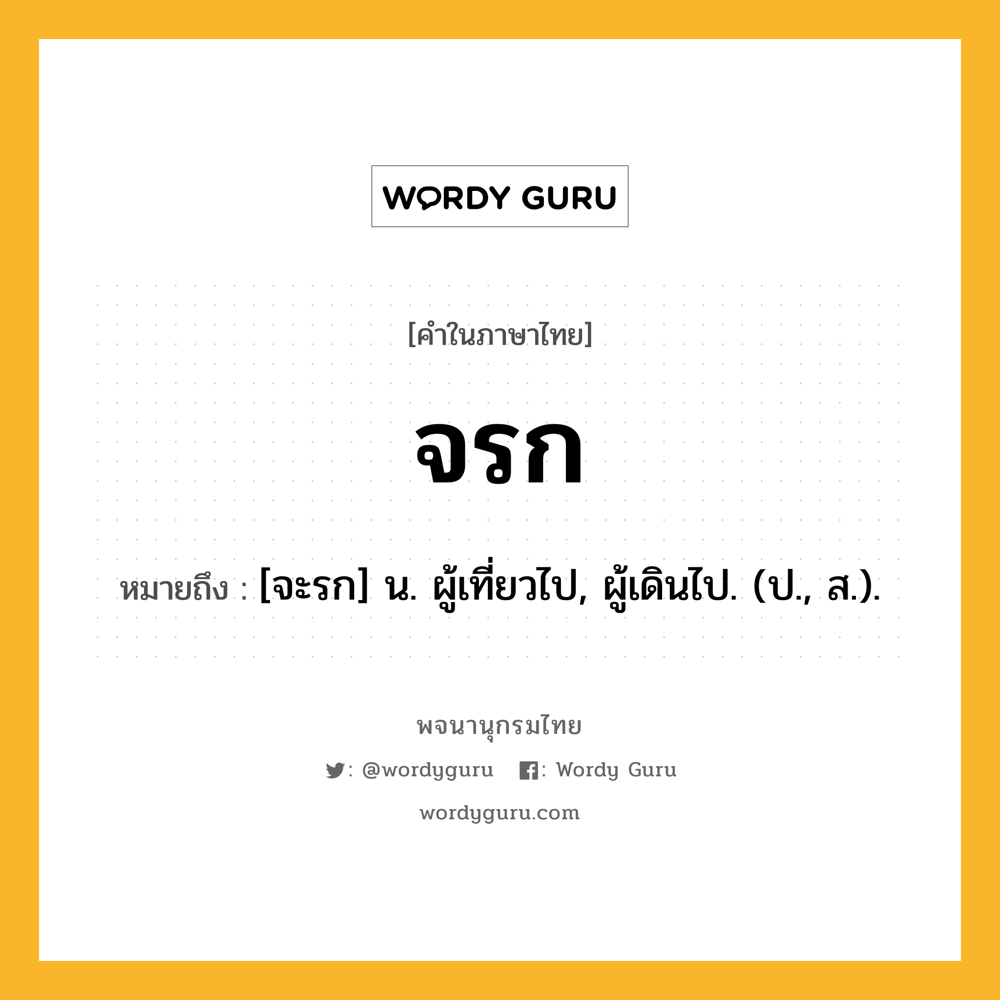 จรก หมายถึงอะไร?, คำในภาษาไทย จรก หมายถึง [จะรก] น. ผู้เที่ยวไป, ผู้เดินไป. (ป., ส.).