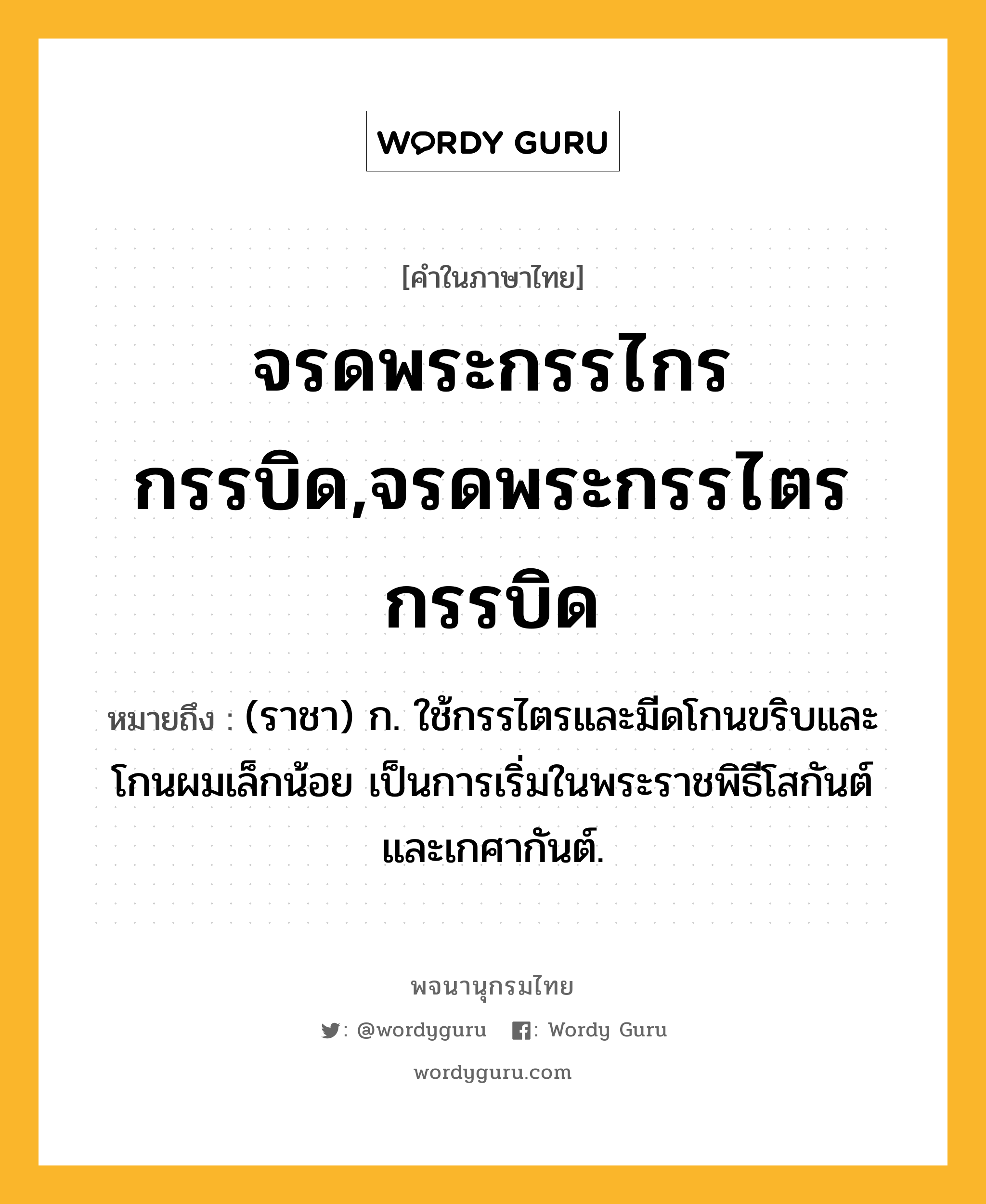 จรดพระกรรไกรกรรบิด,จรดพระกรรไตรกรรบิด หมายถึงอะไร?, คำในภาษาไทย จรดพระกรรไกรกรรบิด,จรดพระกรรไตรกรรบิด หมายถึง (ราชา) ก. ใช้กรรไตรและมีดโกนขริบและโกนผมเล็กน้อย เป็นการเริ่มในพระราชพิธีโสกันต์และเกศากันต์.