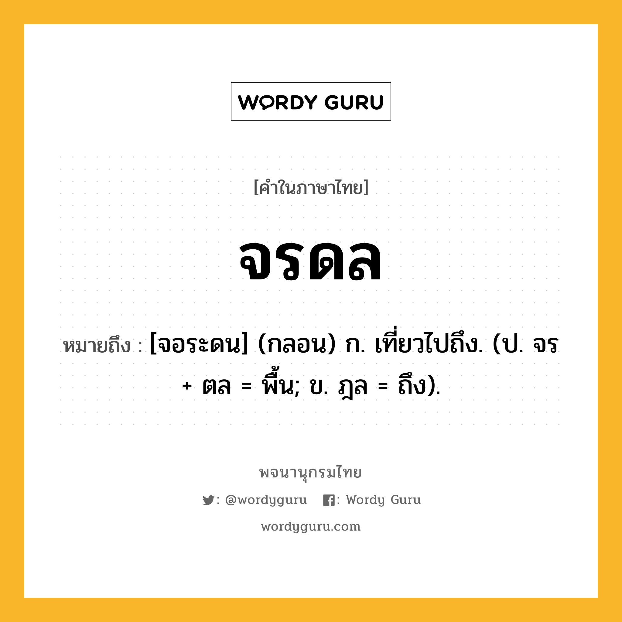 จรดล หมายถึงอะไร?, คำในภาษาไทย จรดล หมายถึง [จอระดน] (กลอน) ก. เที่ยวไปถึง. (ป. จร + ตล = พื้น; ข. ฎล = ถึง).