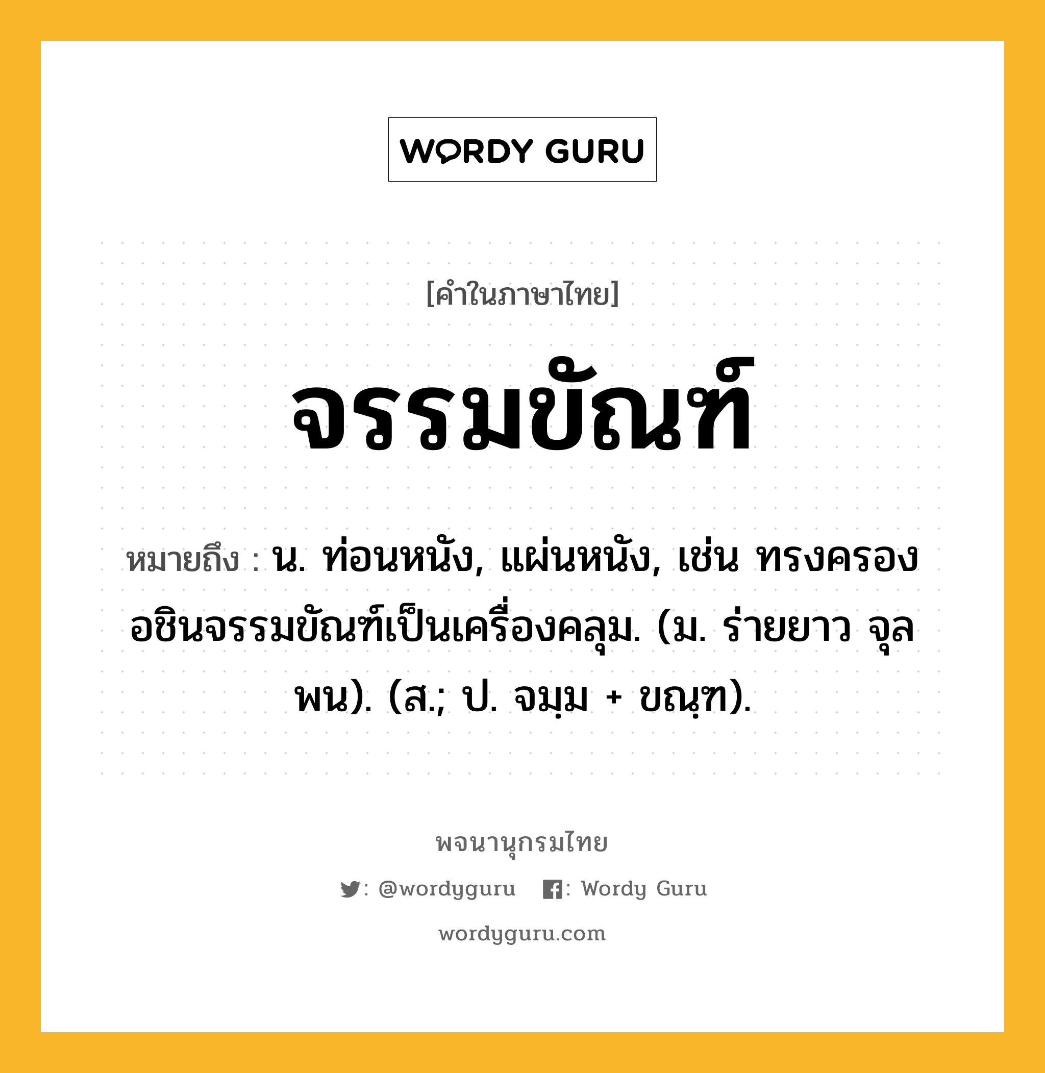 จรรมขัณฑ์ หมายถึงอะไร?, คำในภาษาไทย จรรมขัณฑ์ หมายถึง น. ท่อนหนัง, แผ่นหนัง, เช่น ทรงครองอชินจรรมขัณฑ์เป็นเครื่องคลุม. (ม. ร่ายยาว จุลพน). (ส.; ป. จมฺม + ขณฺฑ).