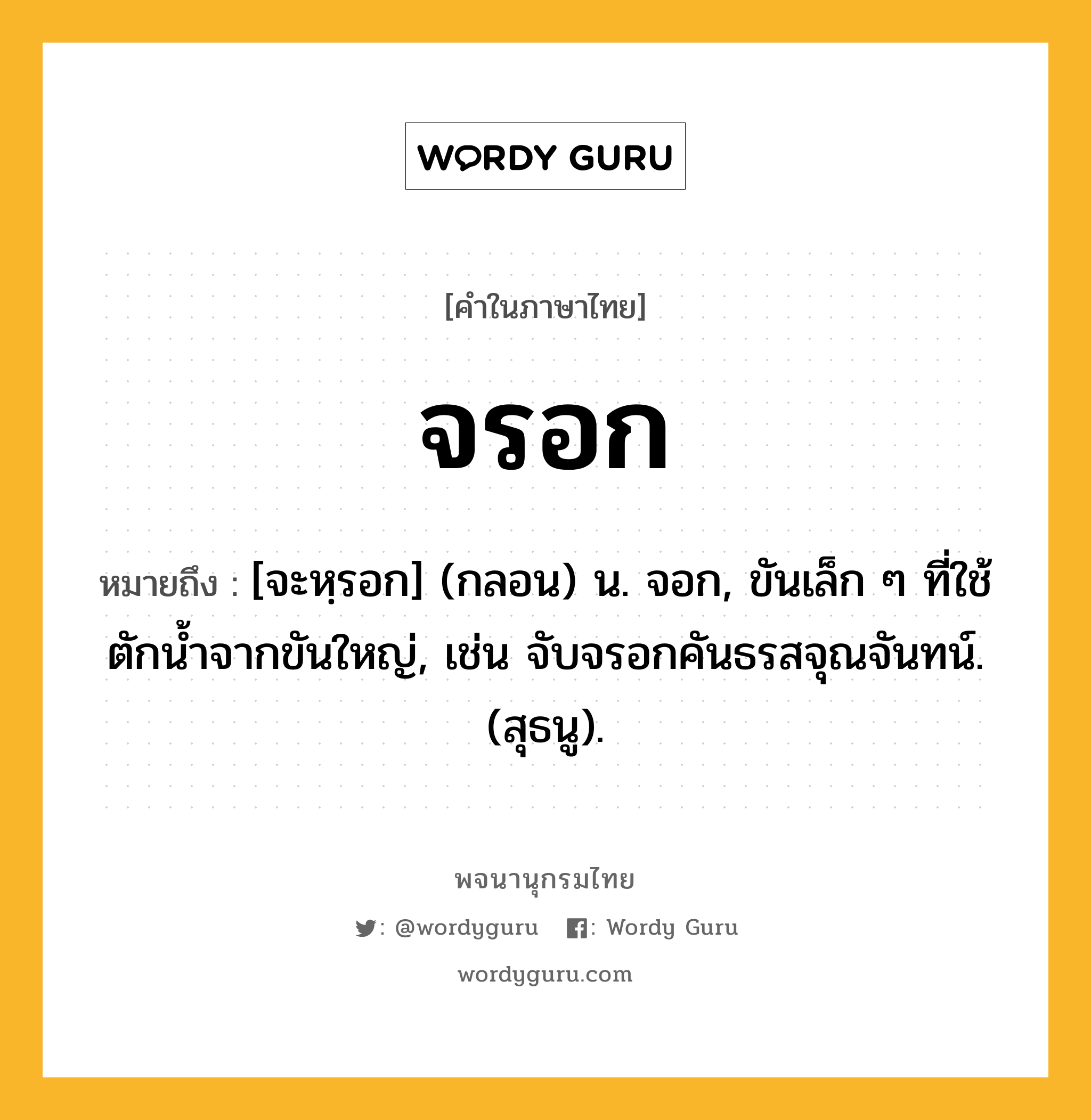 จรอก หมายถึงอะไร?, คำในภาษาไทย จรอก หมายถึง [จะหฺรอก] (กลอน) น. จอก, ขันเล็ก ๆ ที่ใช้ตักนํ้าจากขันใหญ่, เช่น จับจรอกคันธรสจุณจันทน์. (สุธนู).