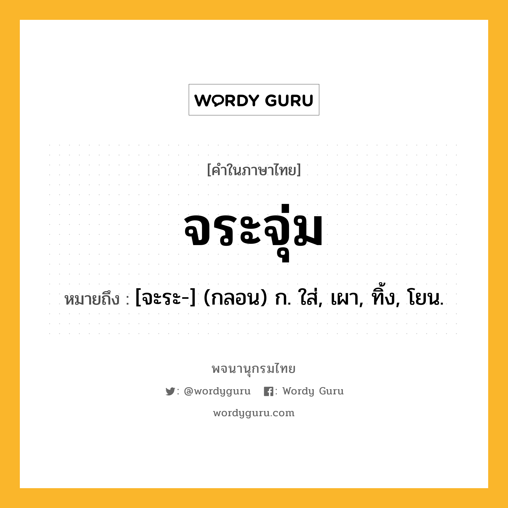 จระจุ่ม หมายถึงอะไร?, คำในภาษาไทย จระจุ่ม หมายถึง [จะระ-] (กลอน) ก. ใส่, เผา, ทิ้ง, โยน.