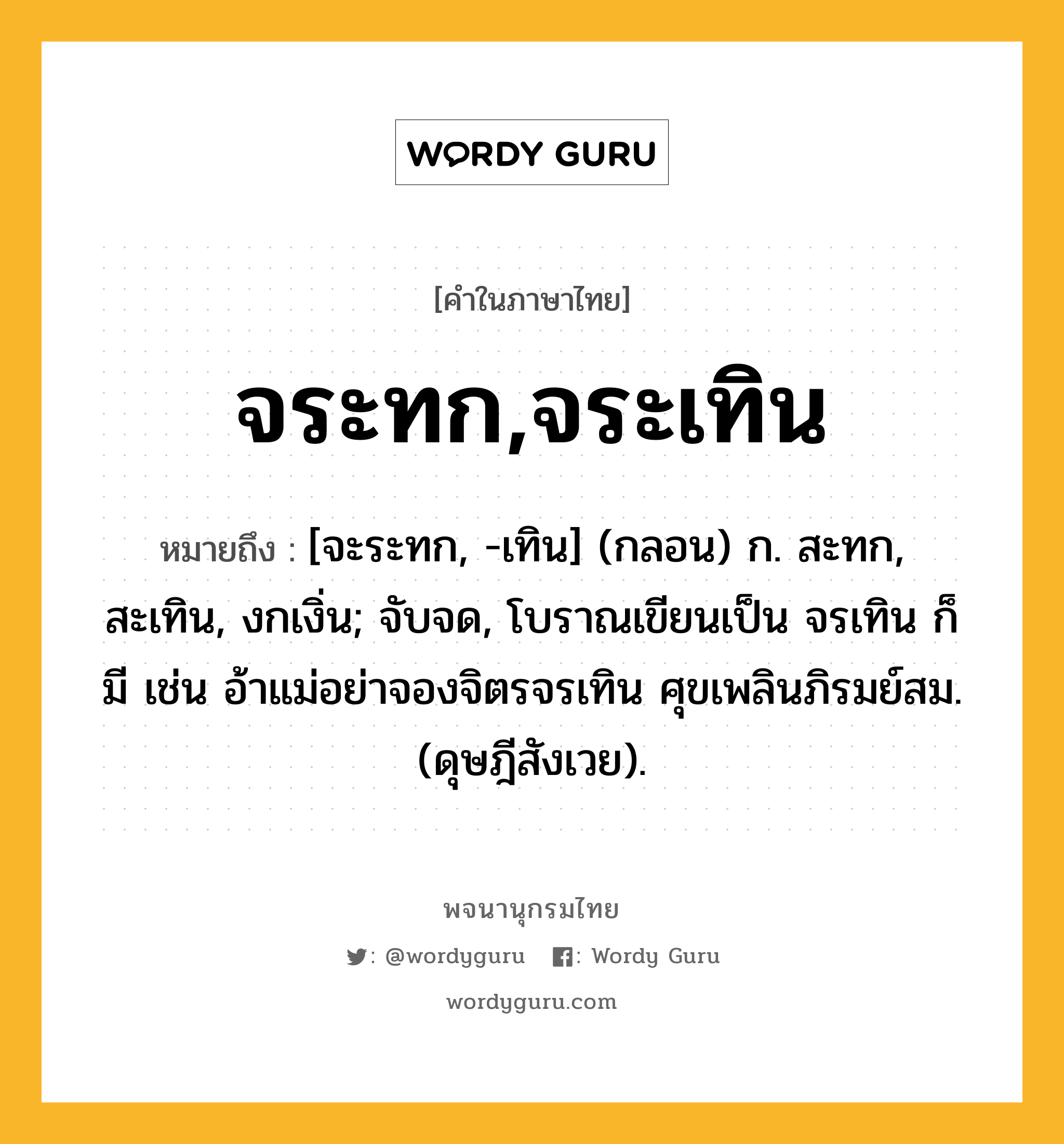 จระทก,จระเทิน หมายถึงอะไร?, คำในภาษาไทย จระทก,จระเทิน หมายถึง [จะระทก, -เทิน] (กลอน) ก. สะทก, สะเทิน, งกเงิ่น; จับจด, โบราณเขียนเป็น จรเทิน ก็มี เช่น อ้าแม่อย่าจองจิตรจรเทิน ศุขเพลินภิรมย์สม. (ดุษฎีสังเวย).