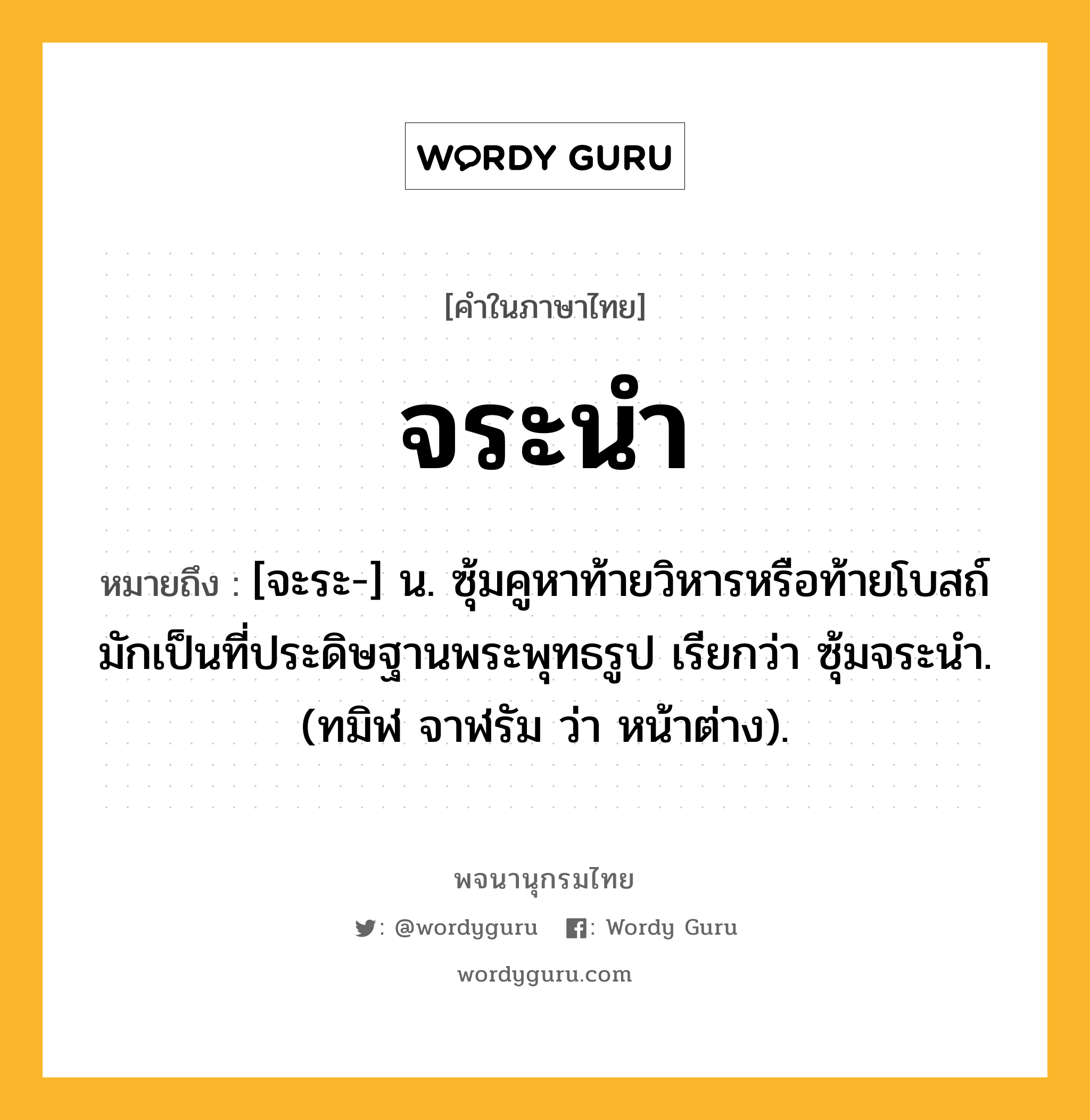 จระนำ หมายถึงอะไร?, คำในภาษาไทย จระนำ หมายถึง [จะระ-] น. ซุ้มคูหาท้ายวิหารหรือท้ายโบสถ์มักเป็นที่ประดิษฐานพระพุทธรูป เรียกว่า ซุ้มจระนํา. (ทมิฬ จาฬรัม ว่า หน้าต่าง).