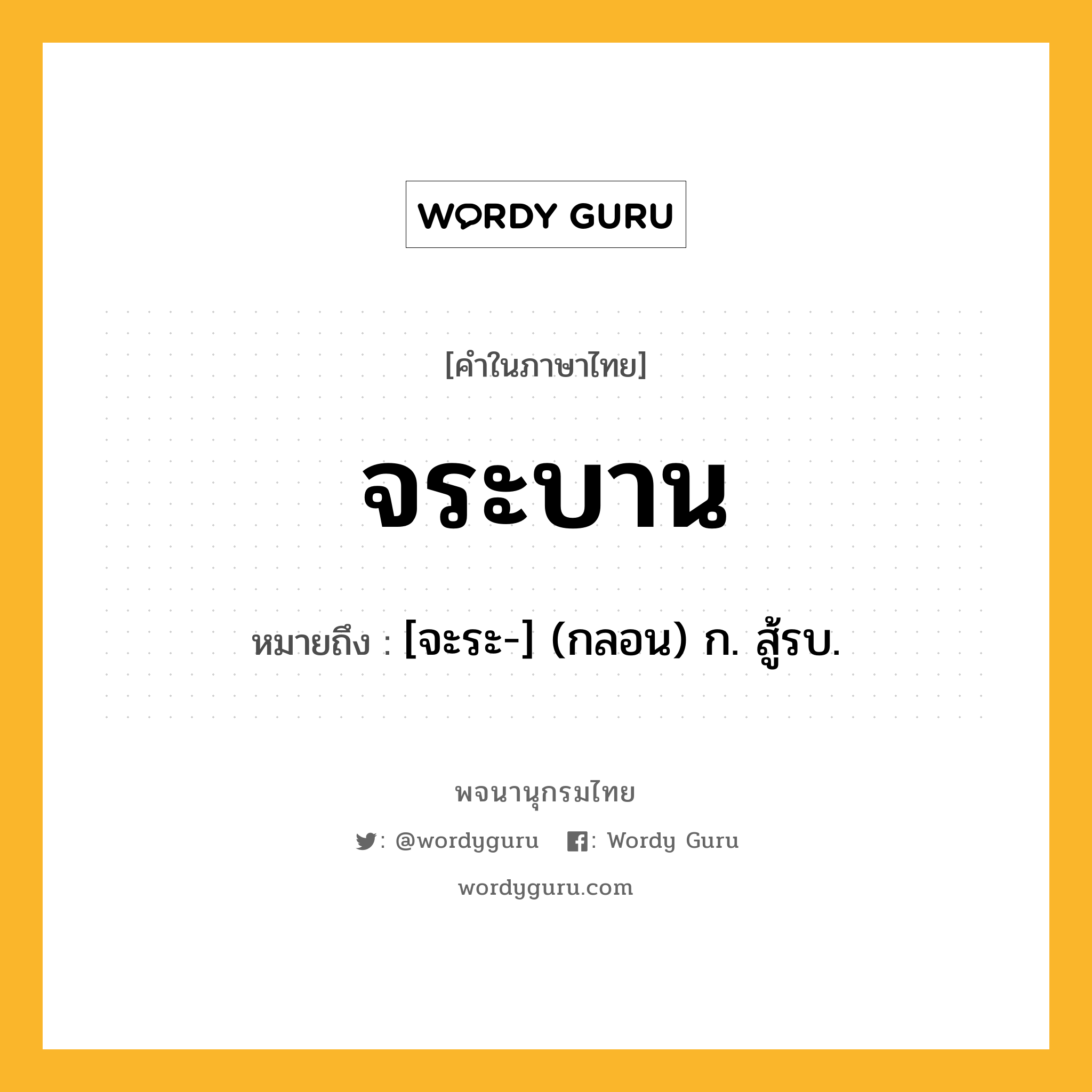 จระบาน ความหมาย หมายถึงอะไร?, คำในภาษาไทย จระบาน หมายถึง [จะระ-] (กลอน) ก. สู้รบ.