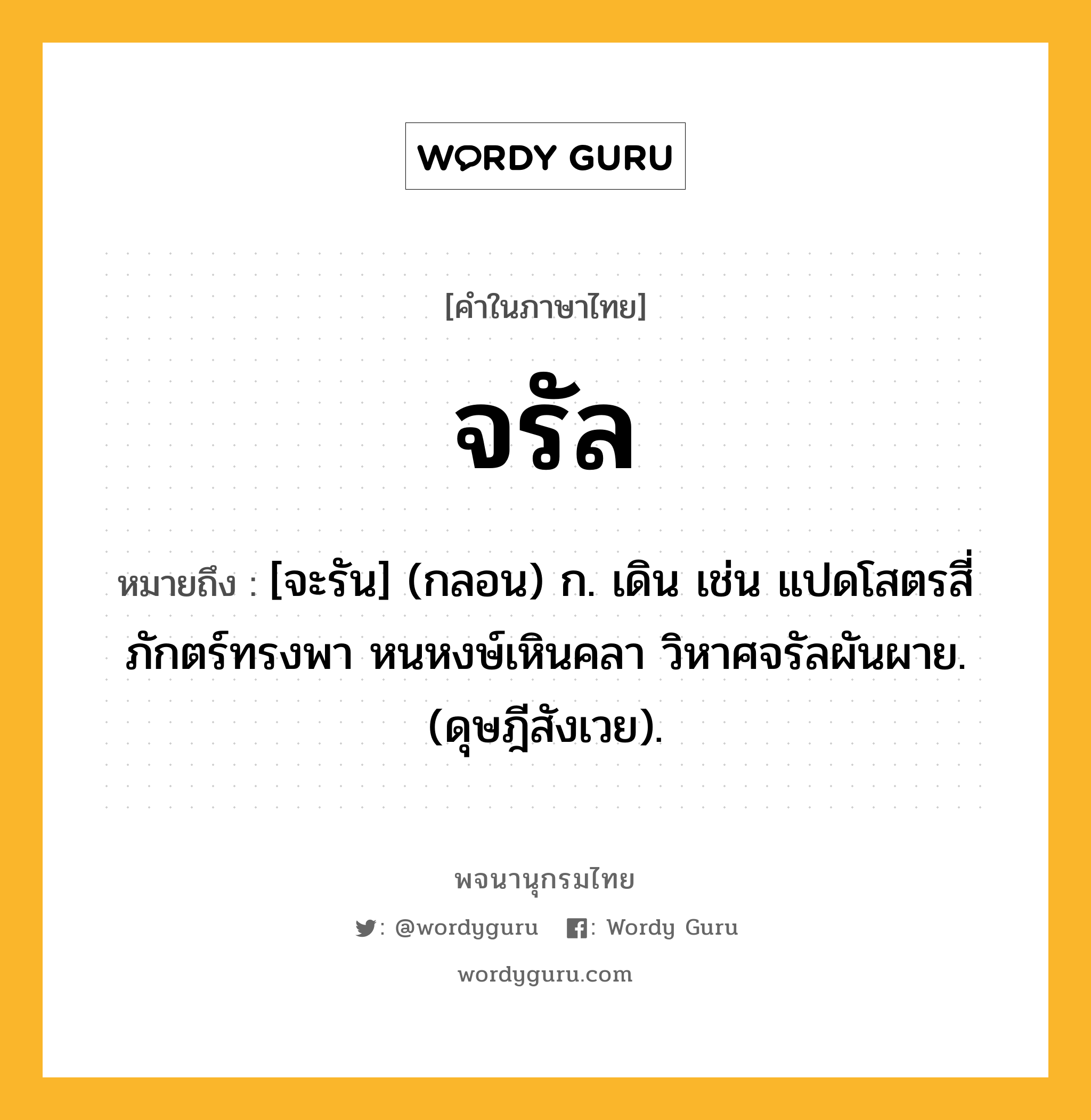 จรัล หมายถึงอะไร?, คำในภาษาไทย จรัล หมายถึง [จะรัน] (กลอน) ก. เดิน เช่น แปดโสตรสี่ภักตร์ทรงพา หนหงษ์เหินคลา วิหาศจรัลผันผาย. (ดุษฎีสังเวย).