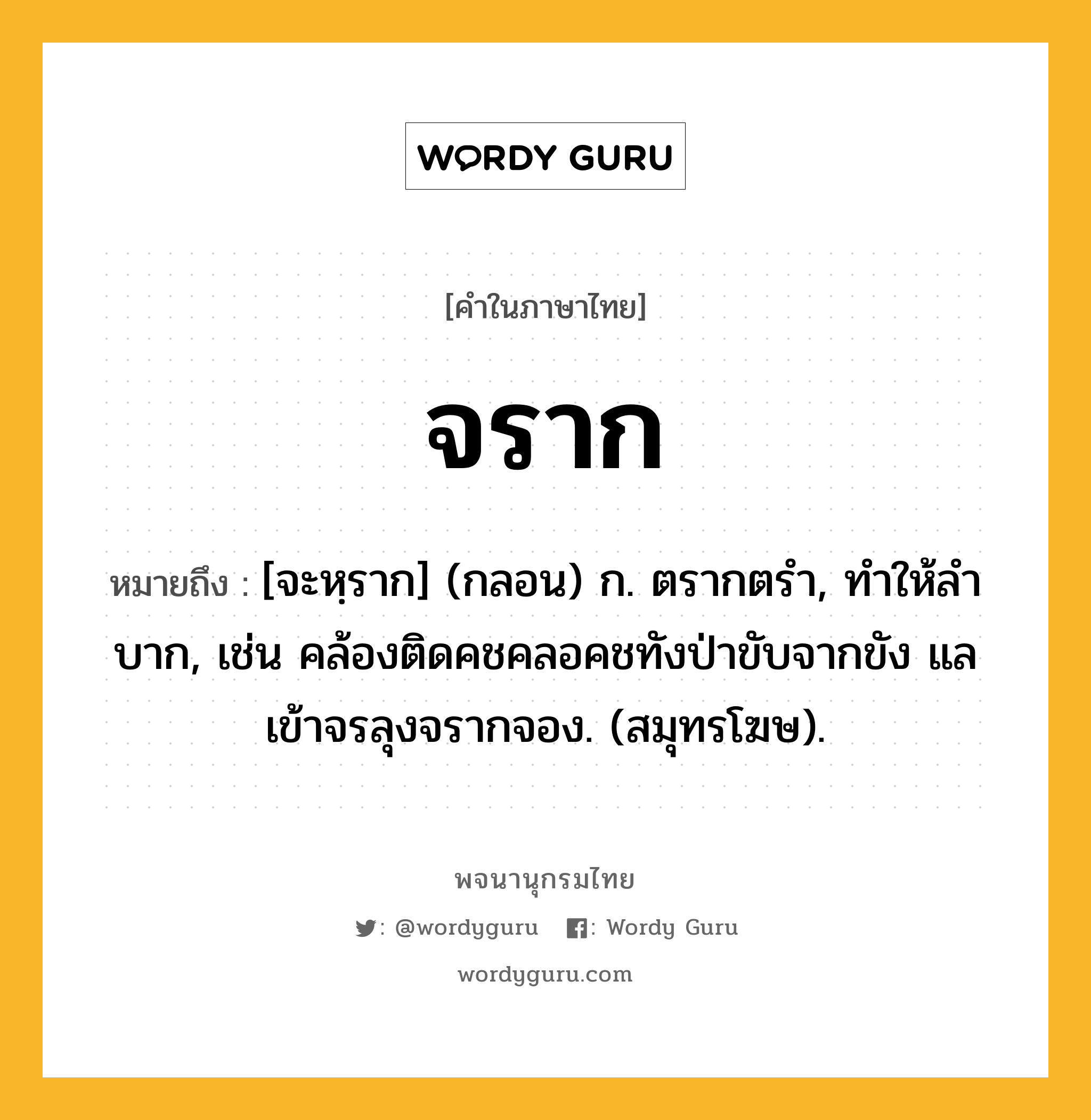 จราก ความหมาย หมายถึงอะไร?, คำในภาษาไทย จราก หมายถึง [จะหฺราก] (กลอน) ก. ตรากตรำ, ทําให้ลําบาก, เช่น คล้องติดคชคลอคชทังป่าขับจากขัง แลเข้าจรลุงจรากจอง. (สมุทรโฆษ).