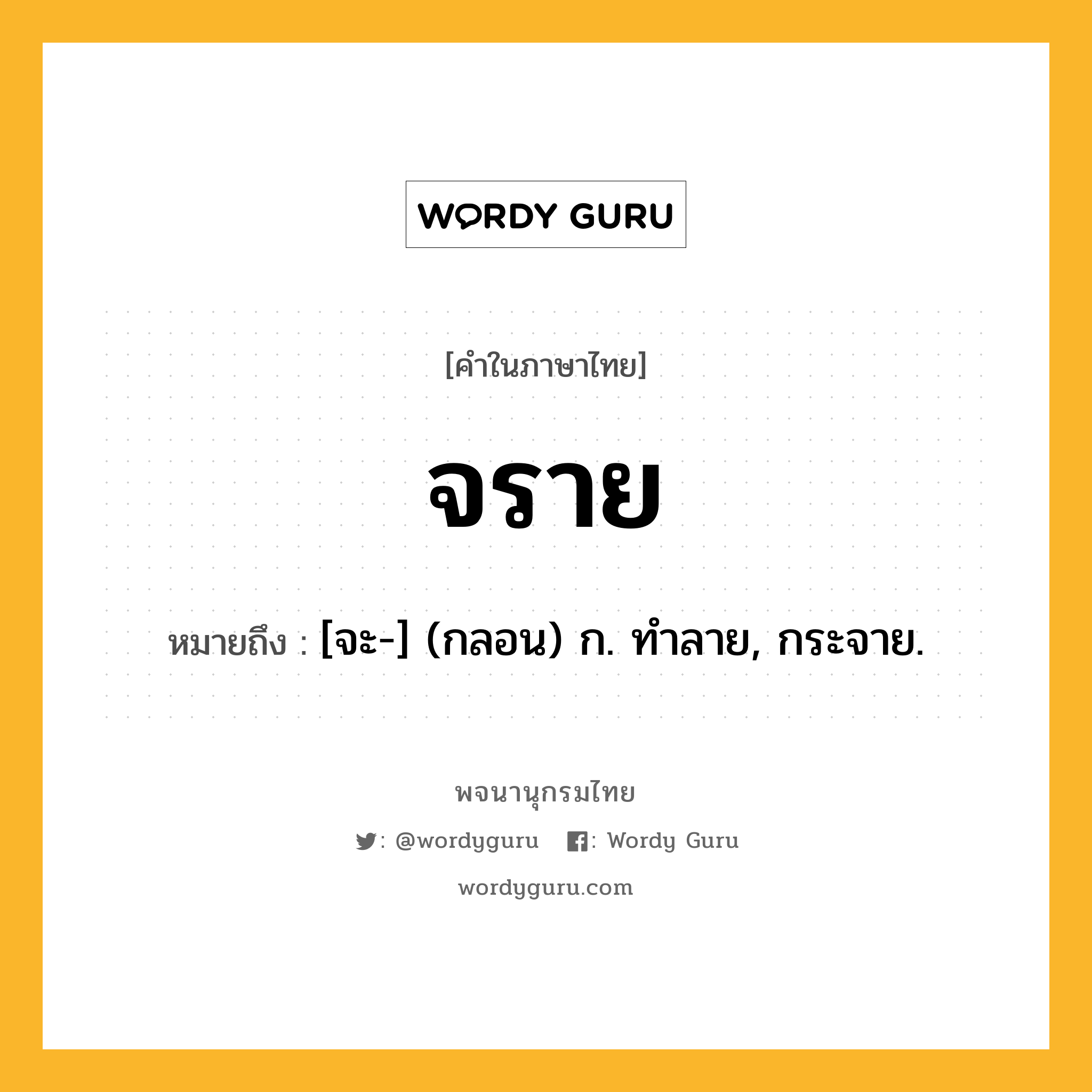 จราย หมายถึงอะไร?, คำในภาษาไทย จราย หมายถึง [จะ-] (กลอน) ก. ทําลาย, กระจาย.