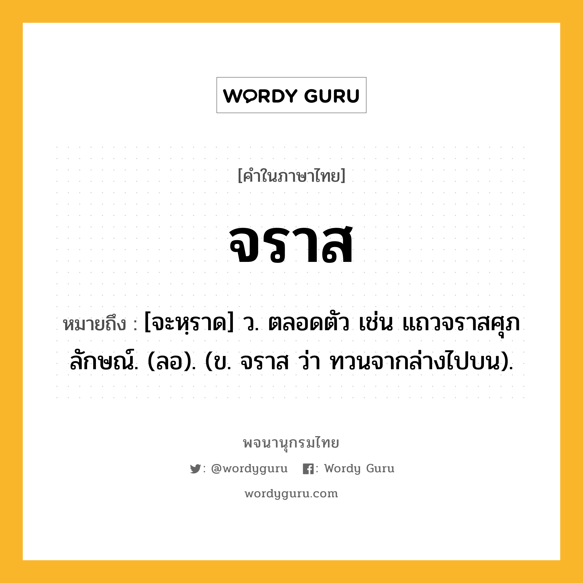 จราส หมายถึงอะไร?, คำในภาษาไทย จราส หมายถึง [จะหฺราด] ว. ตลอดตัว เช่น แถวจราสศุภลักษณ์. (ลอ). (ข. จราส ว่า ทวนจากล่างไปบน).