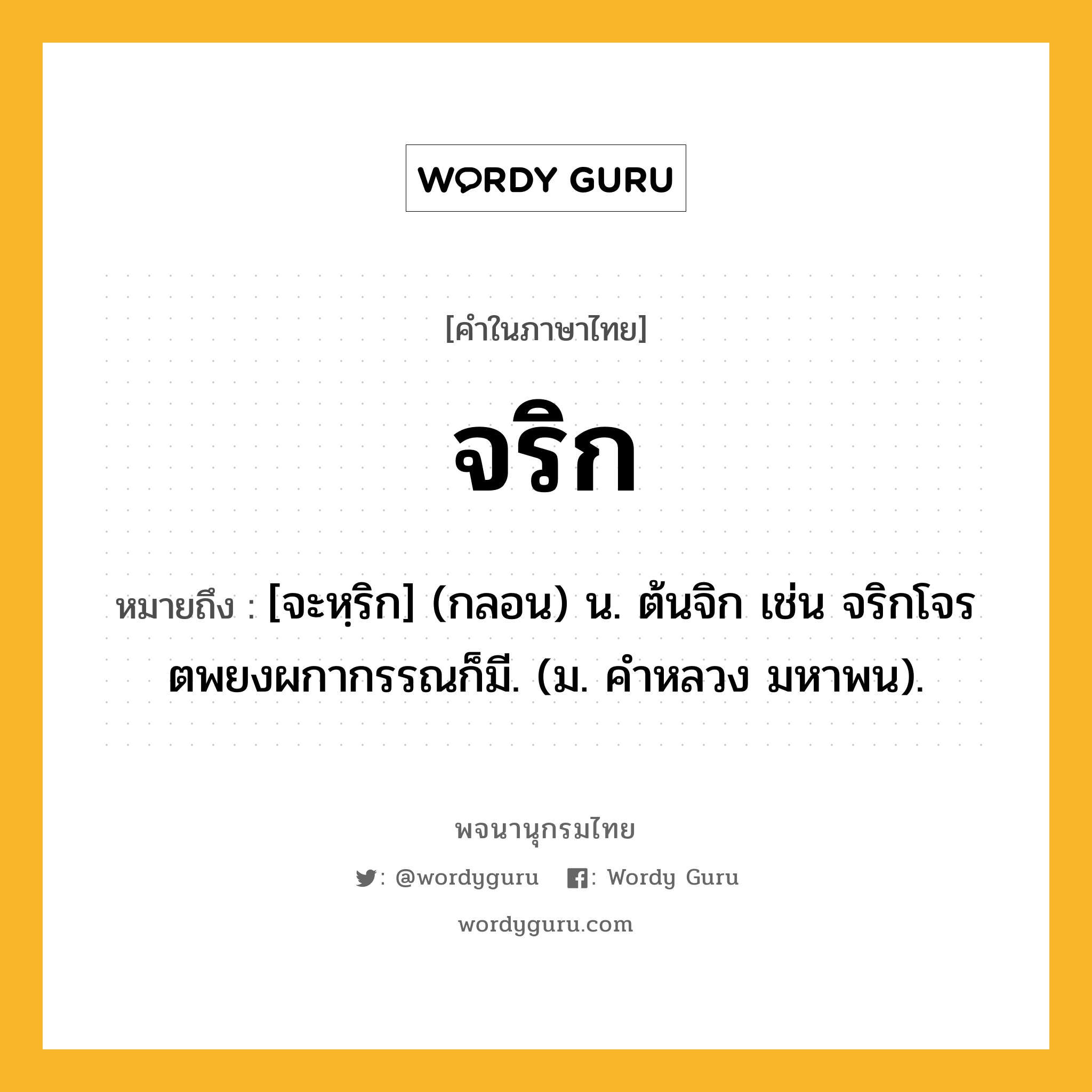 จริก หมายถึงอะไร?, คำในภาษาไทย จริก หมายถึง [จะหฺริก] (กลอน) น. ต้นจิก เช่น จริกโจรตพยงผกากรรณก็มี. (ม. คําหลวง มหาพน).