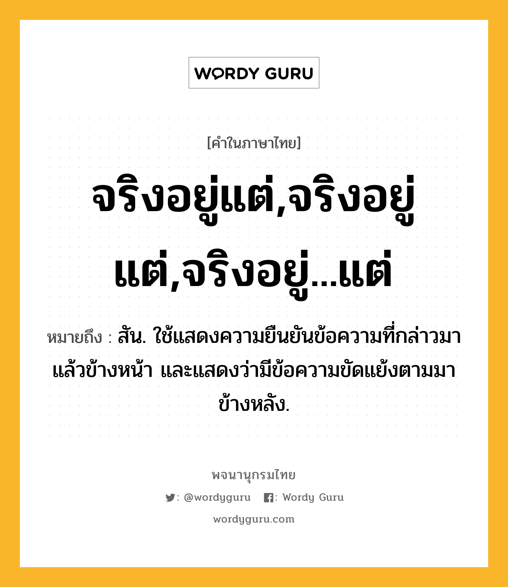 จริงอยู่แต่,จริงอยู่ แต่,จริงอยู่...แต่ หมายถึงอะไร?, คำในภาษาไทย จริงอยู่แต่,จริงอยู่ แต่,จริงอยู่...แต่ หมายถึง สัน. ใช้แสดงความยืนยันข้อความที่กล่าวมาแล้วข้างหน้า และแสดงว่ามีข้อความขัดแย้งตามมาข้างหลัง.