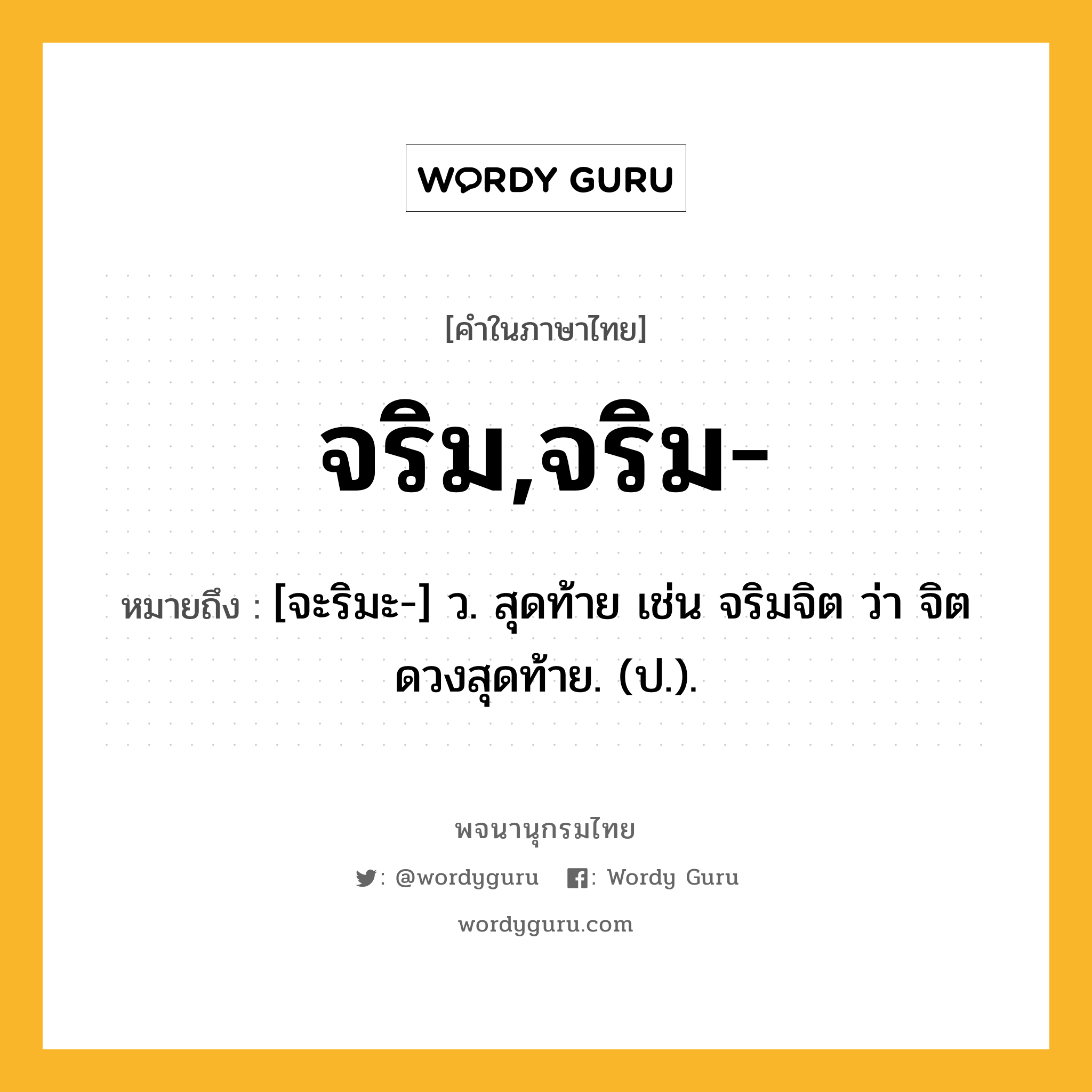 จริม,จริม- หมายถึงอะไร?, คำในภาษาไทย จริม,จริม- หมายถึง [จะริมะ-] ว. สุดท้าย เช่น จริมจิต ว่า จิตดวงสุดท้าย. (ป.).