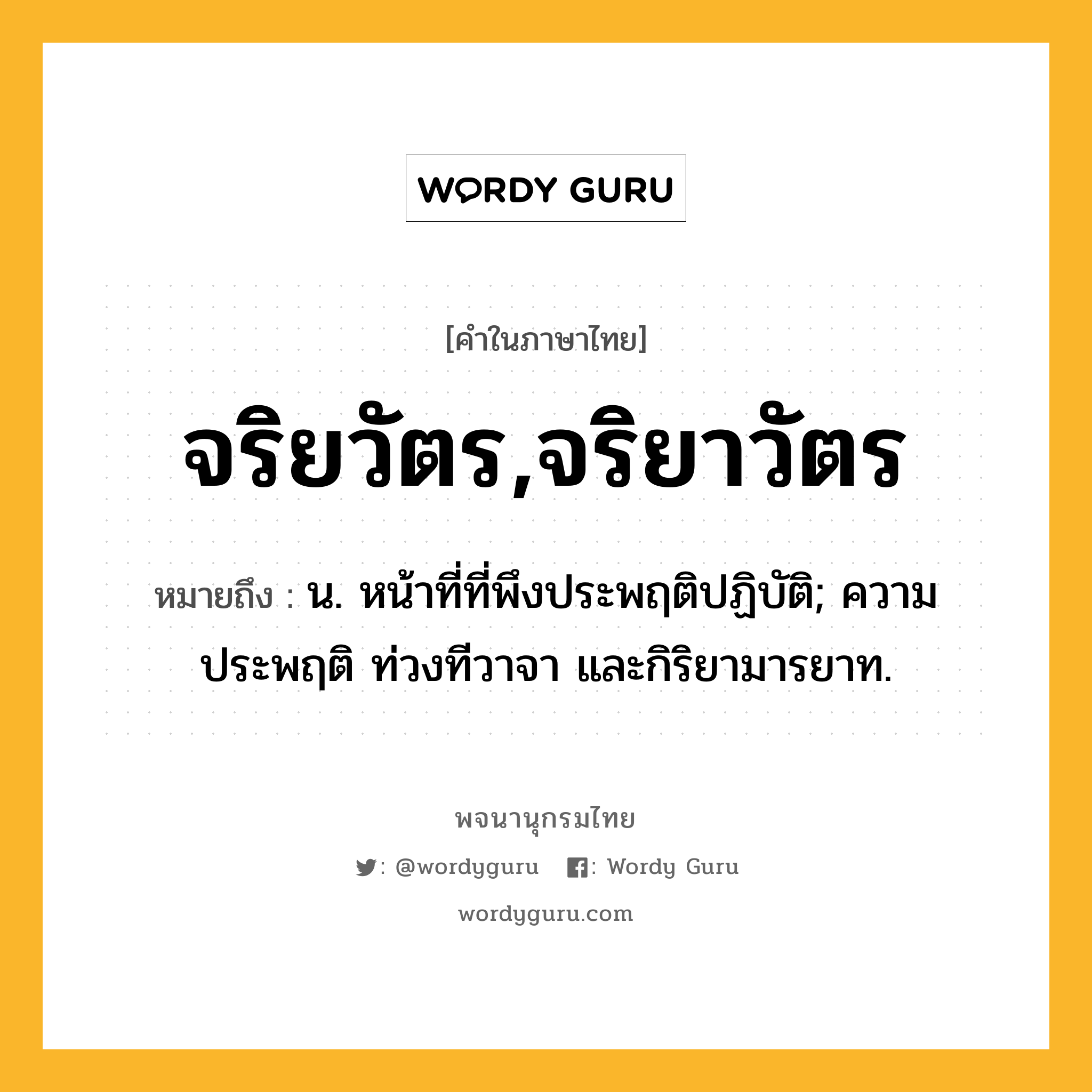 จริยวัตร,จริยาวัตร หมายถึงอะไร?, คำในภาษาไทย จริยวัตร,จริยาวัตร หมายถึง น. หน้าที่ที่พึงประพฤติปฏิบัติ; ความประพฤติ ท่วงทีวาจา และกิริยามารยาท.