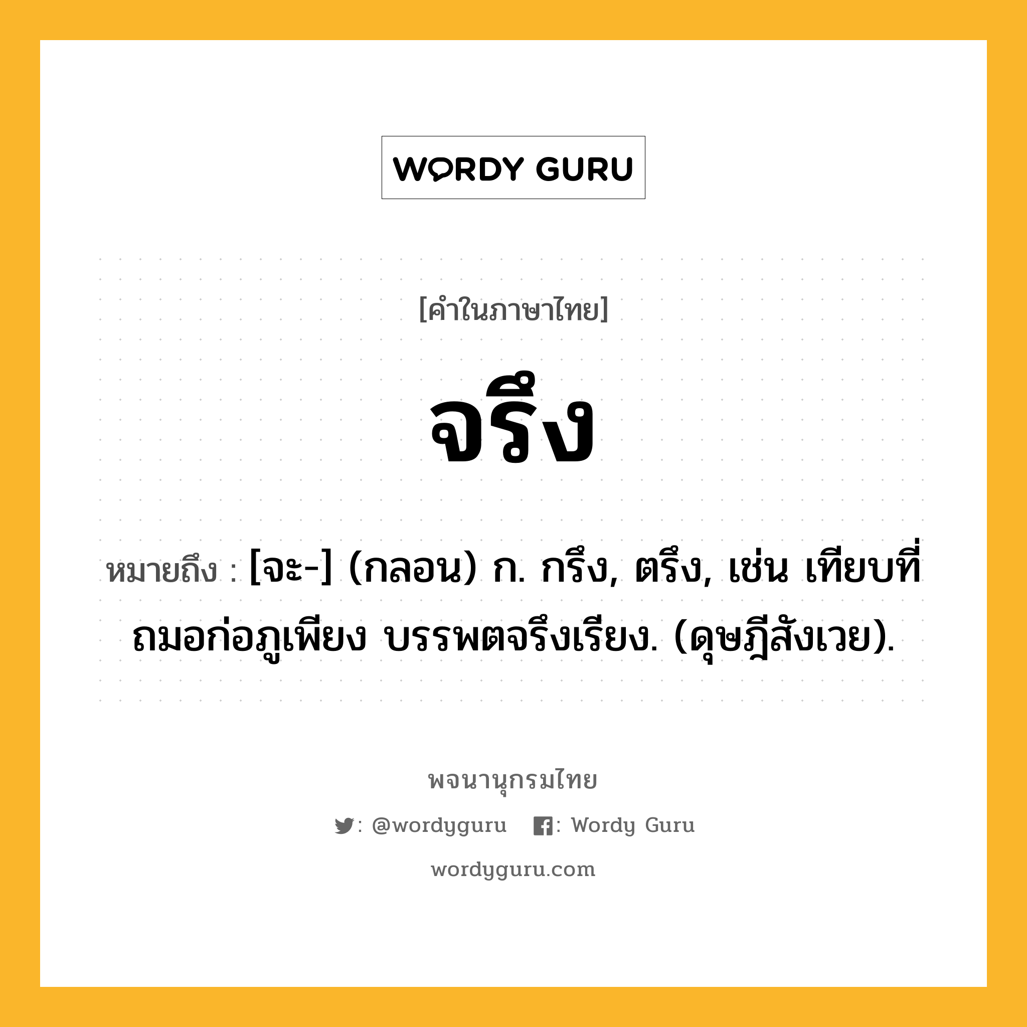 จรึง หมายถึงอะไร?, คำในภาษาไทย จรึง หมายถึง [จะ-] (กลอน) ก. กรึง, ตรึง, เช่น เทียบที่ถมอก่อภูเพียง บรรพตจรึงเรียง. (ดุษฎีสังเวย).