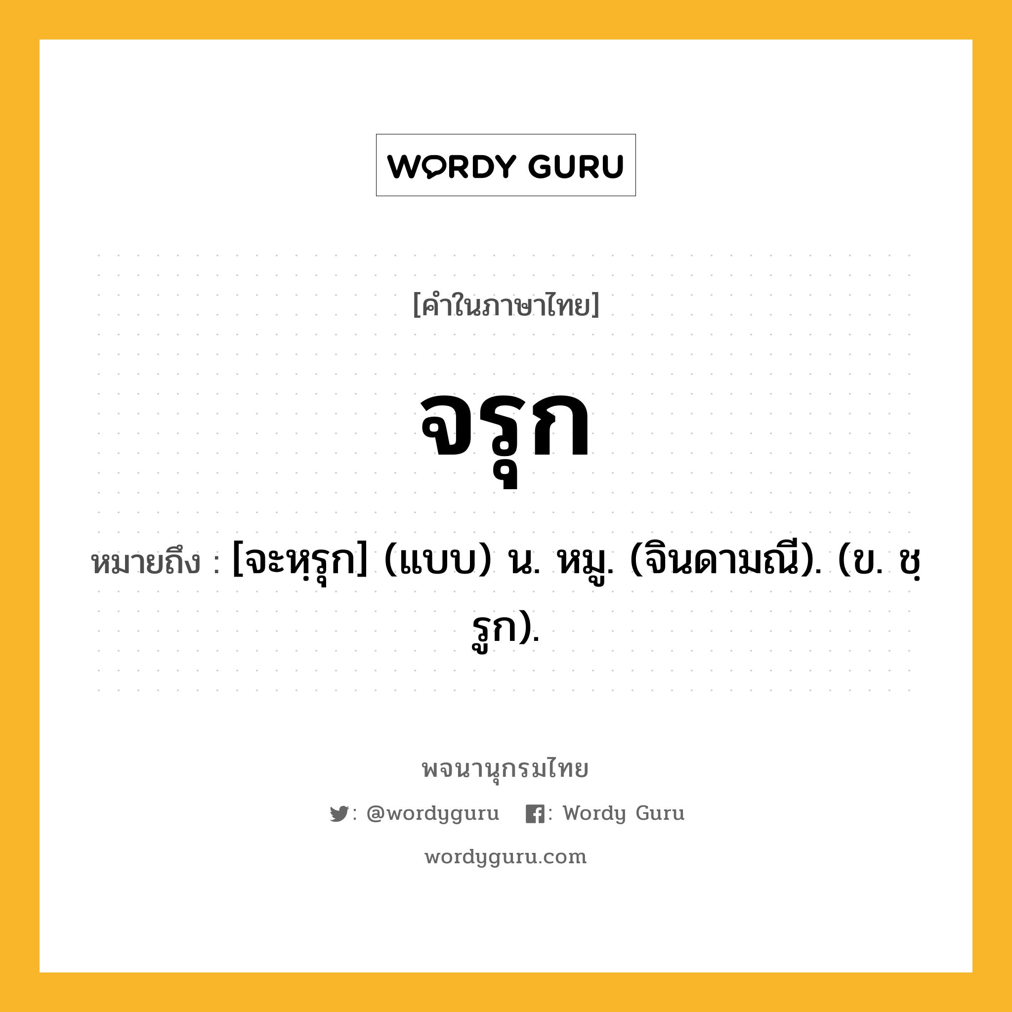 จรุก หมายถึงอะไร?, คำในภาษาไทย จรุก หมายถึง [จะหฺรุก] (แบบ) น. หมู. (จินดามณี). (ข. ชฺรูก).