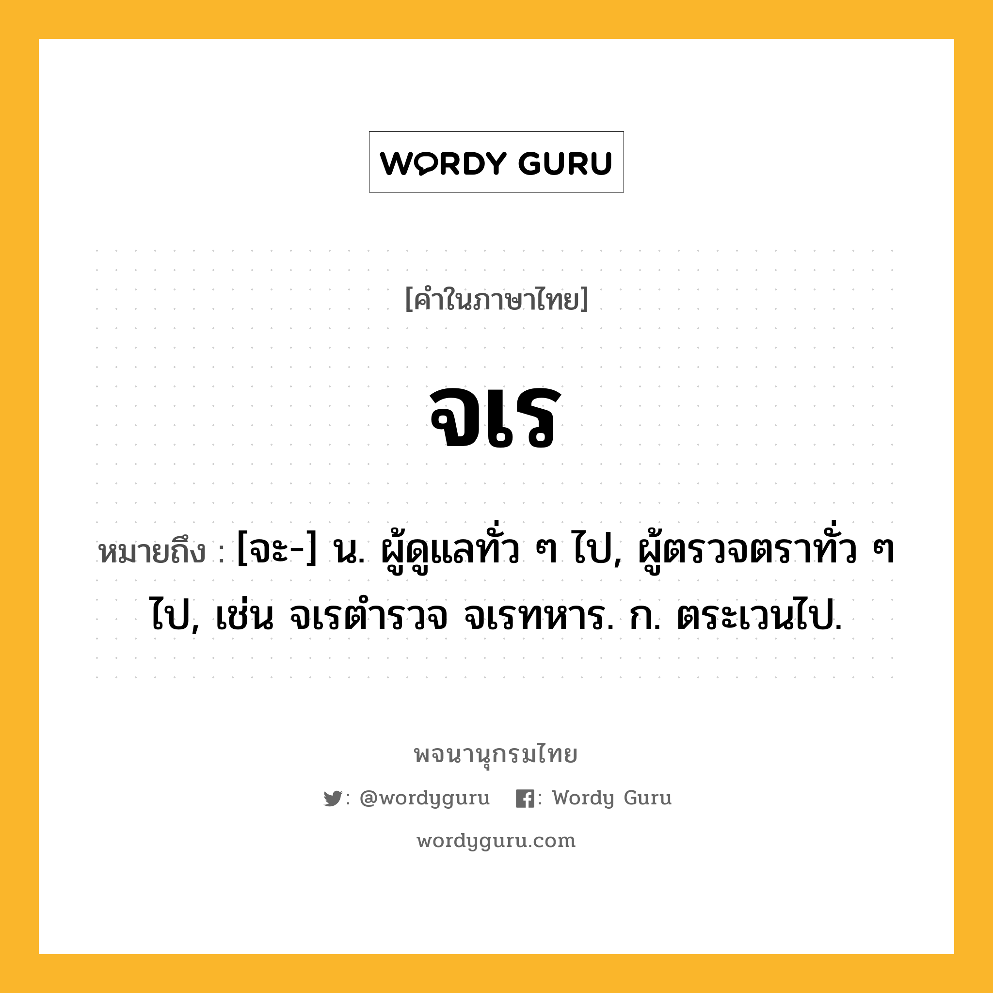 จเร หมายถึงอะไร?, คำในภาษาไทย จเร หมายถึง [จะ-] น. ผู้ดูแลทั่ว ๆ ไป, ผู้ตรวจตราทั่ว ๆ ไป, เช่น จเรตำรวจ จเรทหาร. ก. ตระเวนไป.