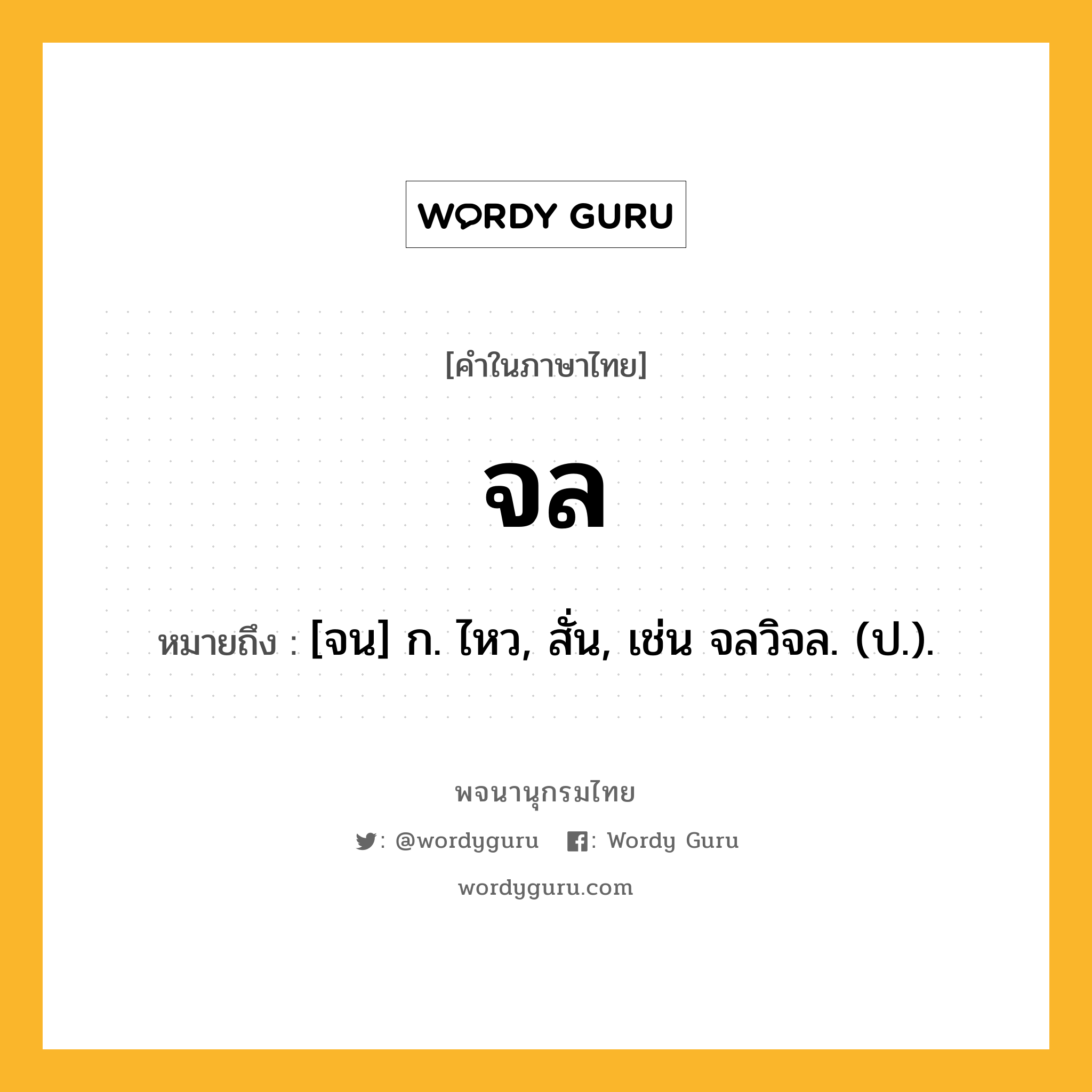 จล หมายถึงอะไร?, คำในภาษาไทย จล หมายถึง [จน] ก. ไหว, สั่น, เช่น จลวิจล. (ป.).