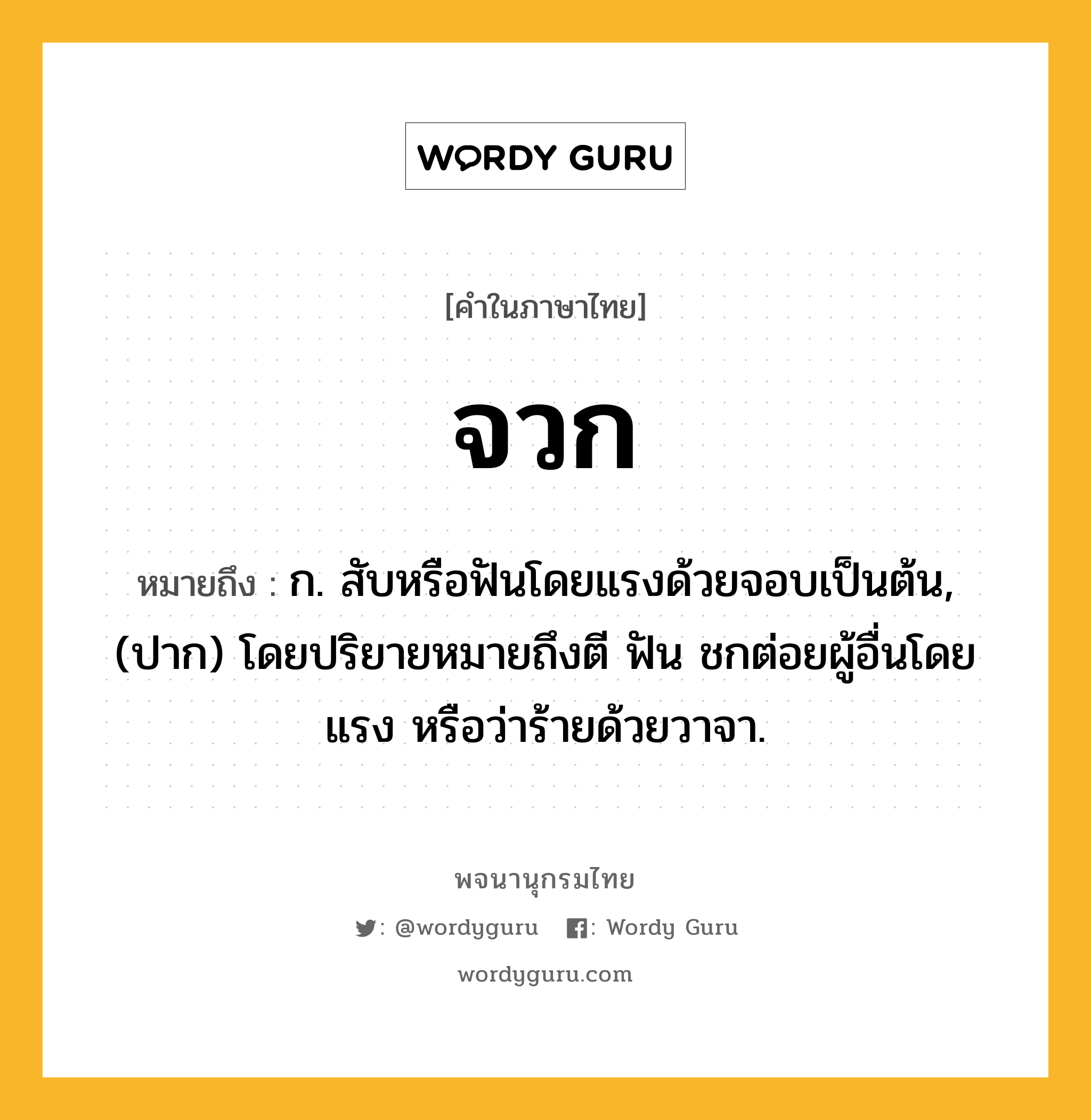 จวก หมายถึงอะไร?, คำในภาษาไทย จวก หมายถึง ก. สับหรือฟันโดยแรงด้วยจอบเป็นต้น, (ปาก) โดยปริยายหมายถึงตี ฟัน ชกต่อยผู้อื่นโดยแรง หรือว่าร้ายด้วยวาจา.