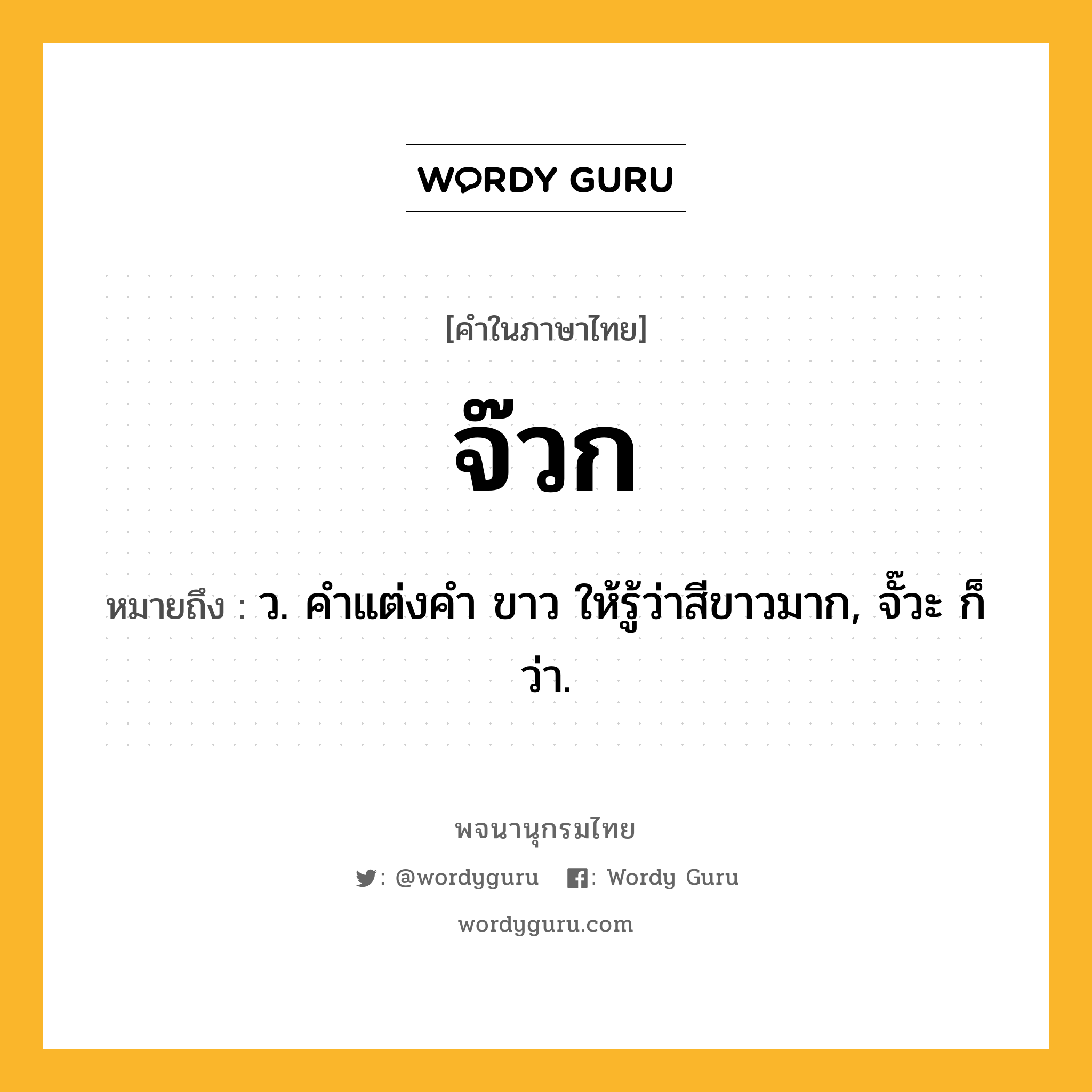 จ๊วก หมายถึงอะไร?, คำในภาษาไทย จ๊วก หมายถึง ว. คําแต่งคํา ขาว ให้รู้ว่าสีขาวมาก, จั๊วะ ก็ว่า.