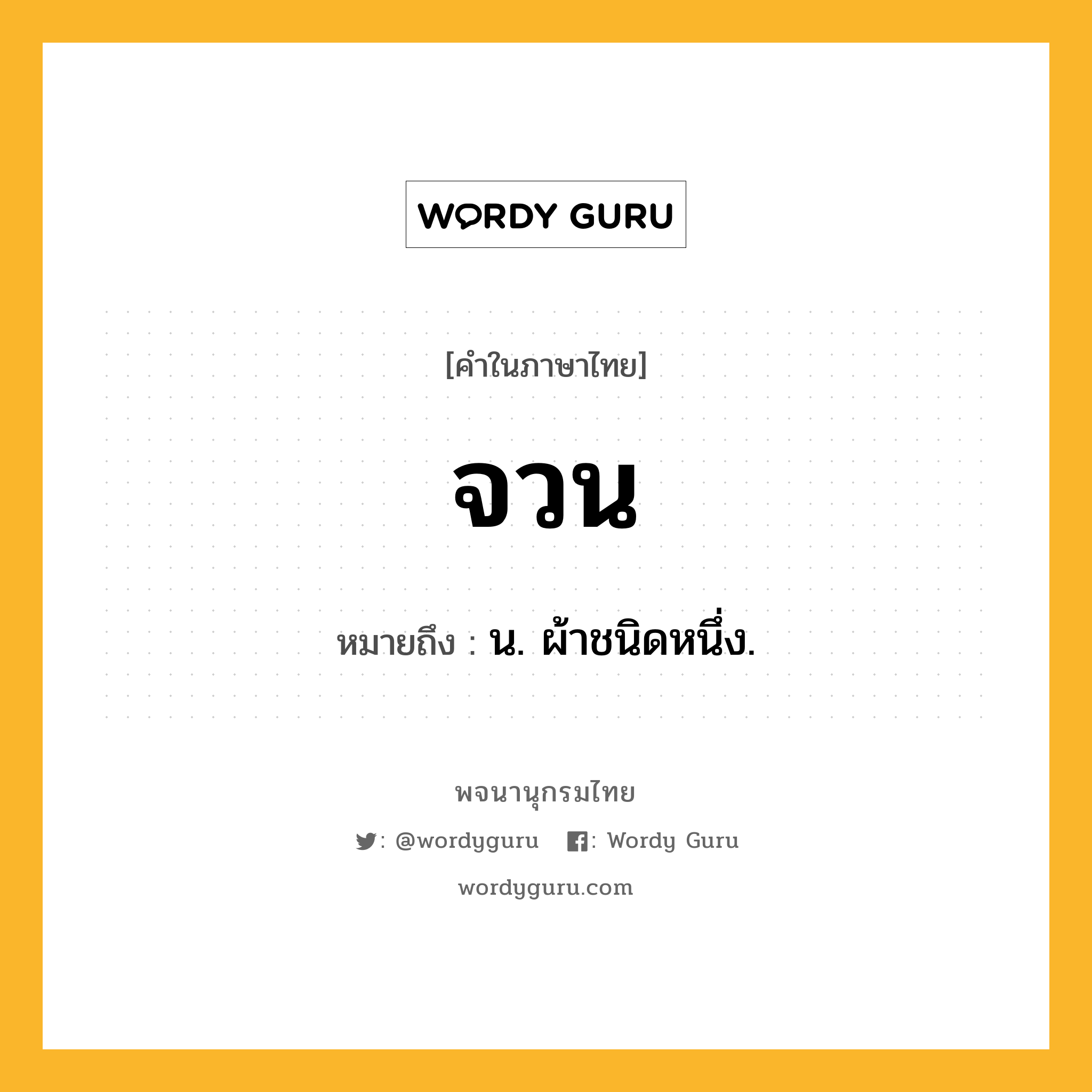 จวน หมายถึงอะไร?, คำในภาษาไทย จวน หมายถึง น. ผ้าชนิดหนึ่ง.