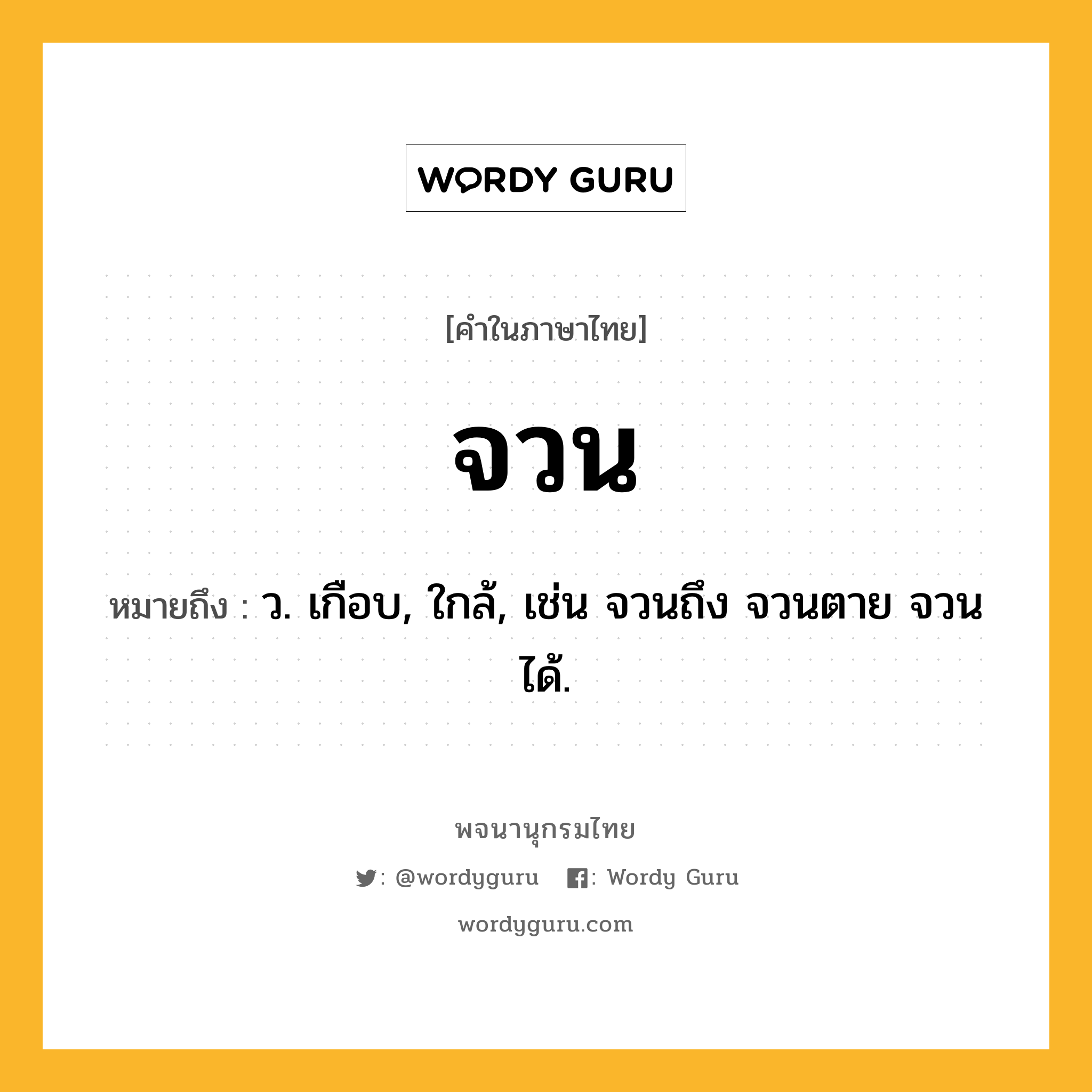 จวน หมายถึงอะไร?, คำในภาษาไทย จวน หมายถึง ว. เกือบ, ใกล้, เช่น จวนถึง จวนตาย จวนได้.