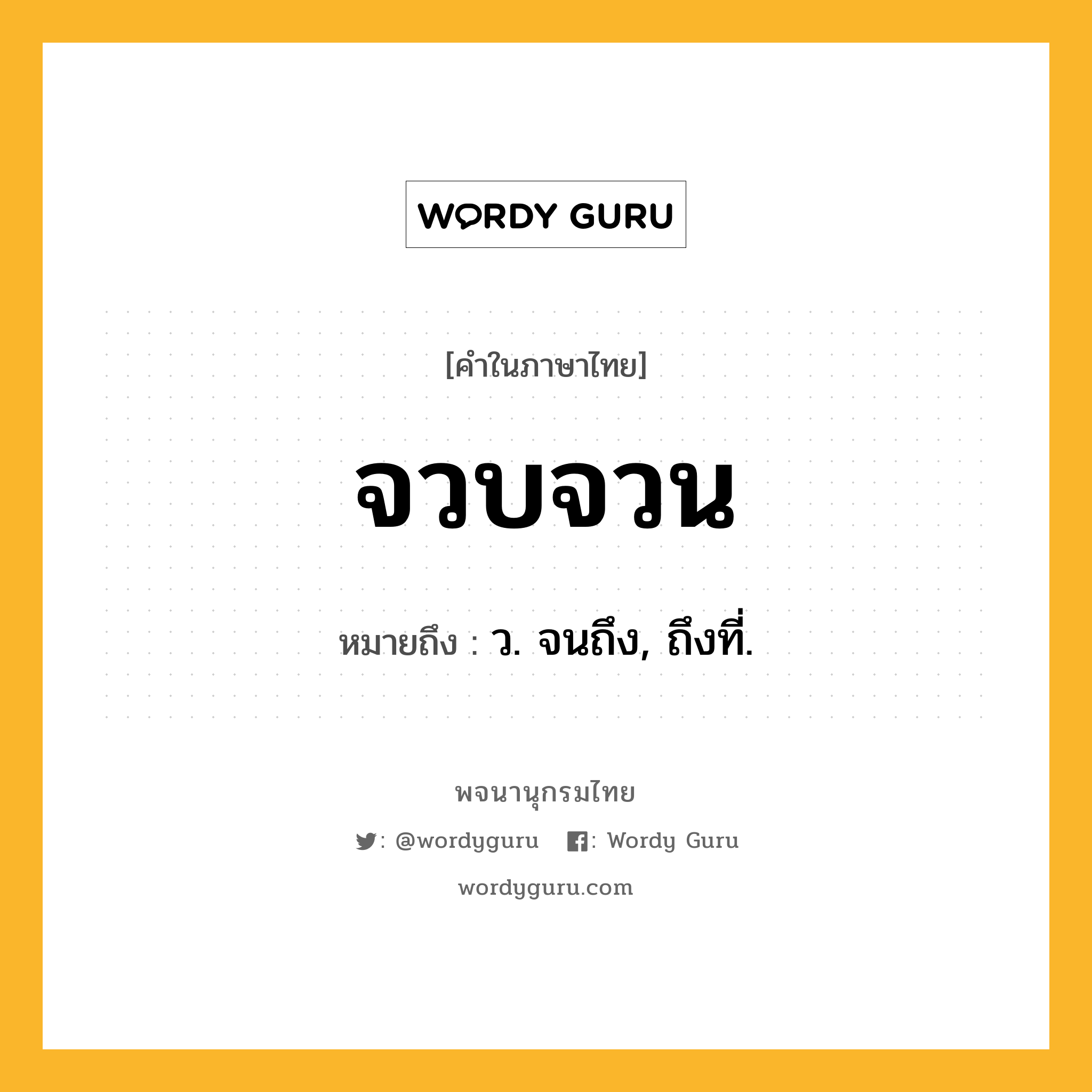 จวบจวน หมายถึงอะไร?, คำในภาษาไทย จวบจวน หมายถึง ว. จนถึง, ถึงที่.