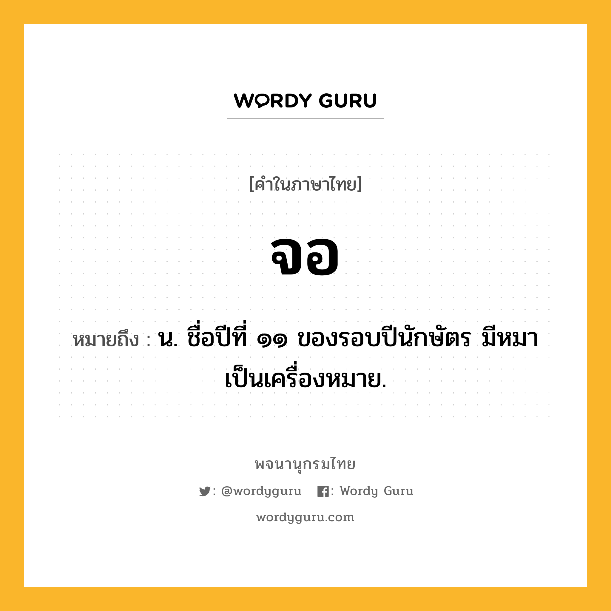 จอ ความหมาย หมายถึงอะไร?, คำในภาษาไทย จอ หมายถึง น. ชื่อปีที่ ๑๑ ของรอบปีนักษัตร มีหมาเป็นเครื่องหมาย.