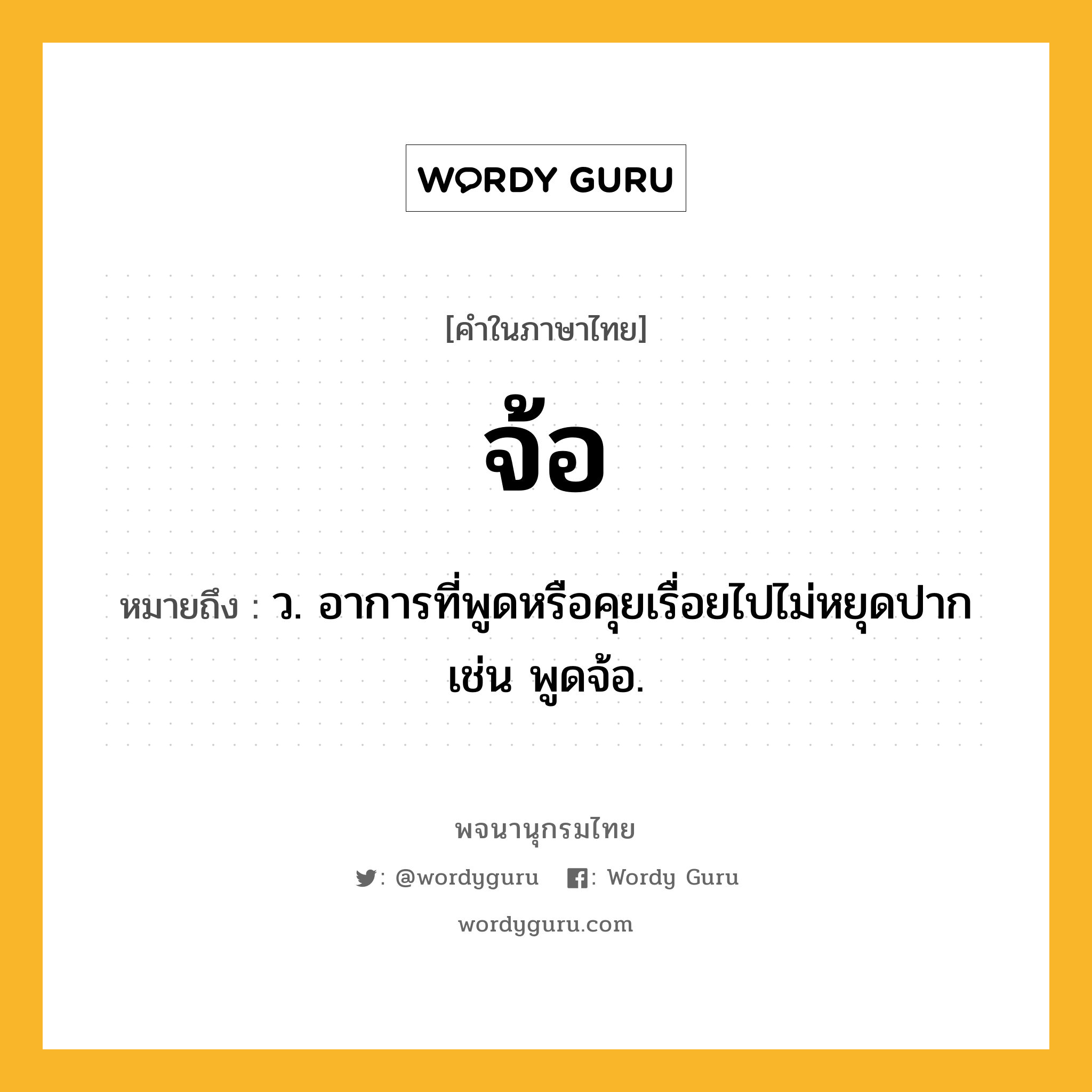 จ้อ หมายถึงอะไร?, คำในภาษาไทย จ้อ หมายถึง ว. อาการที่พูดหรือคุยเรื่อยไปไม่หยุดปาก เช่น พูดจ้อ.