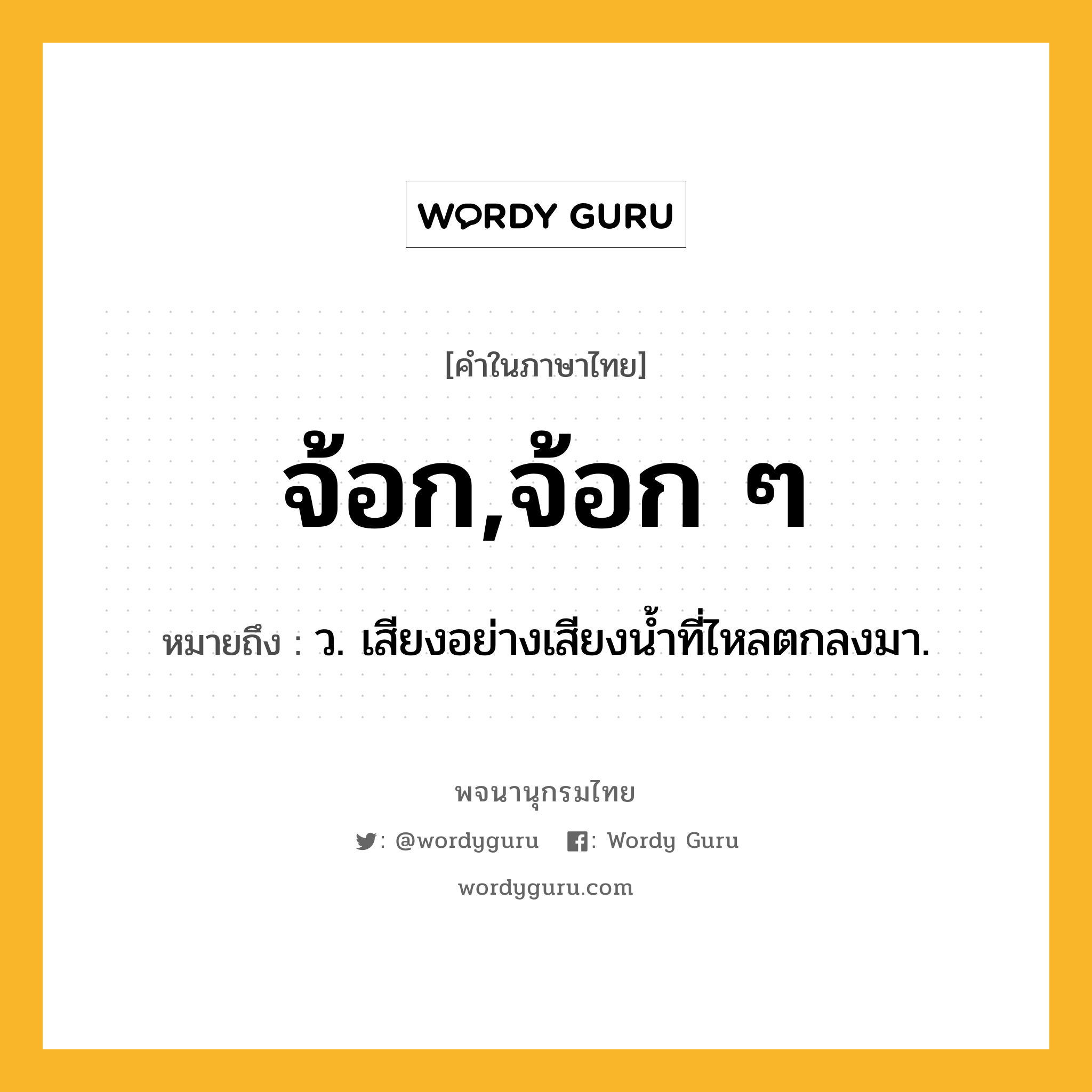 จ้อก,จ้อก ๆ หมายถึงอะไร?, คำในภาษาไทย จ้อก,จ้อก ๆ หมายถึง ว. เสียงอย่างเสียงนํ้าที่ไหลตกลงมา.