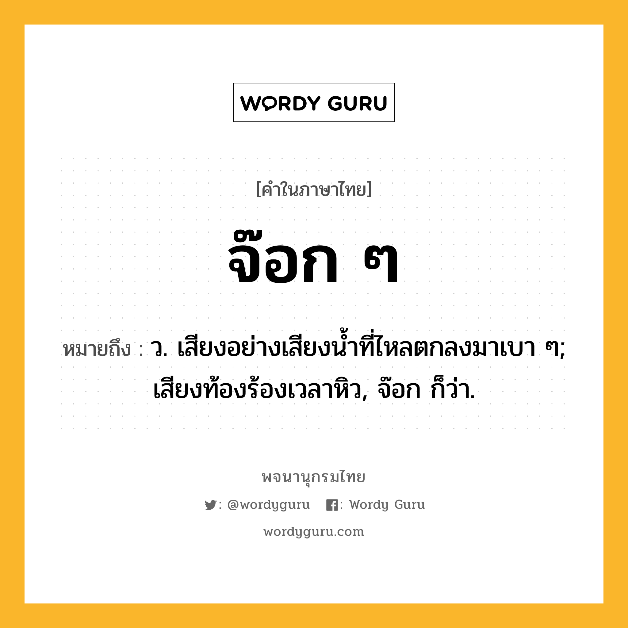 จ๊อก ๆ หมายถึงอะไร?, คำในภาษาไทย จ๊อก ๆ หมายถึง ว. เสียงอย่างเสียงนํ้าที่ไหลตกลงมาเบา ๆ; เสียงท้องร้องเวลาหิว, จ๊อก ก็ว่า.