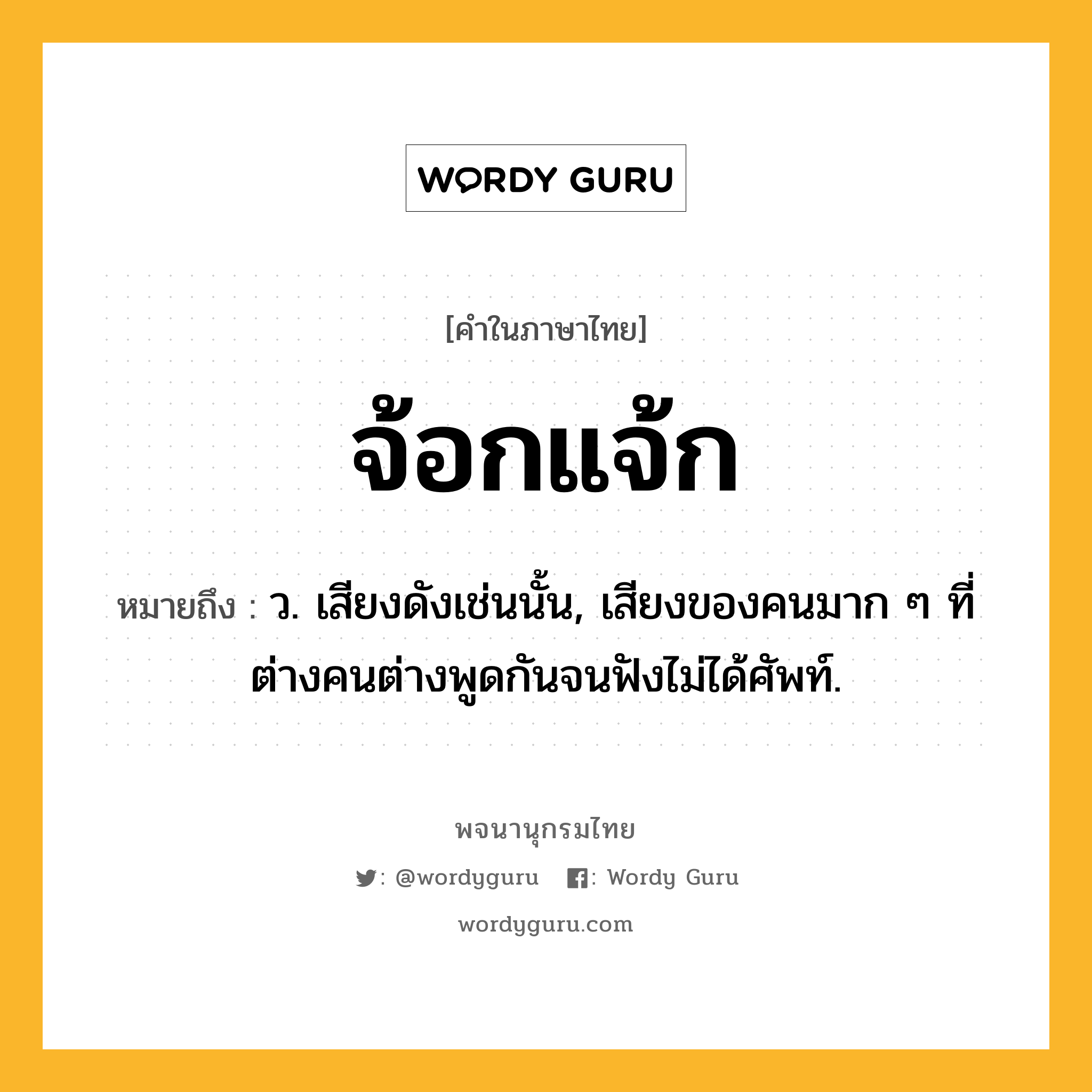 จ้อกแจ้ก หมายถึงอะไร?, คำในภาษาไทย จ้อกแจ้ก หมายถึง ว. เสียงดังเช่นนั้น, เสียงของคนมาก ๆ ที่ต่างคนต่างพูดกันจนฟังไม่ได้ศัพท์.