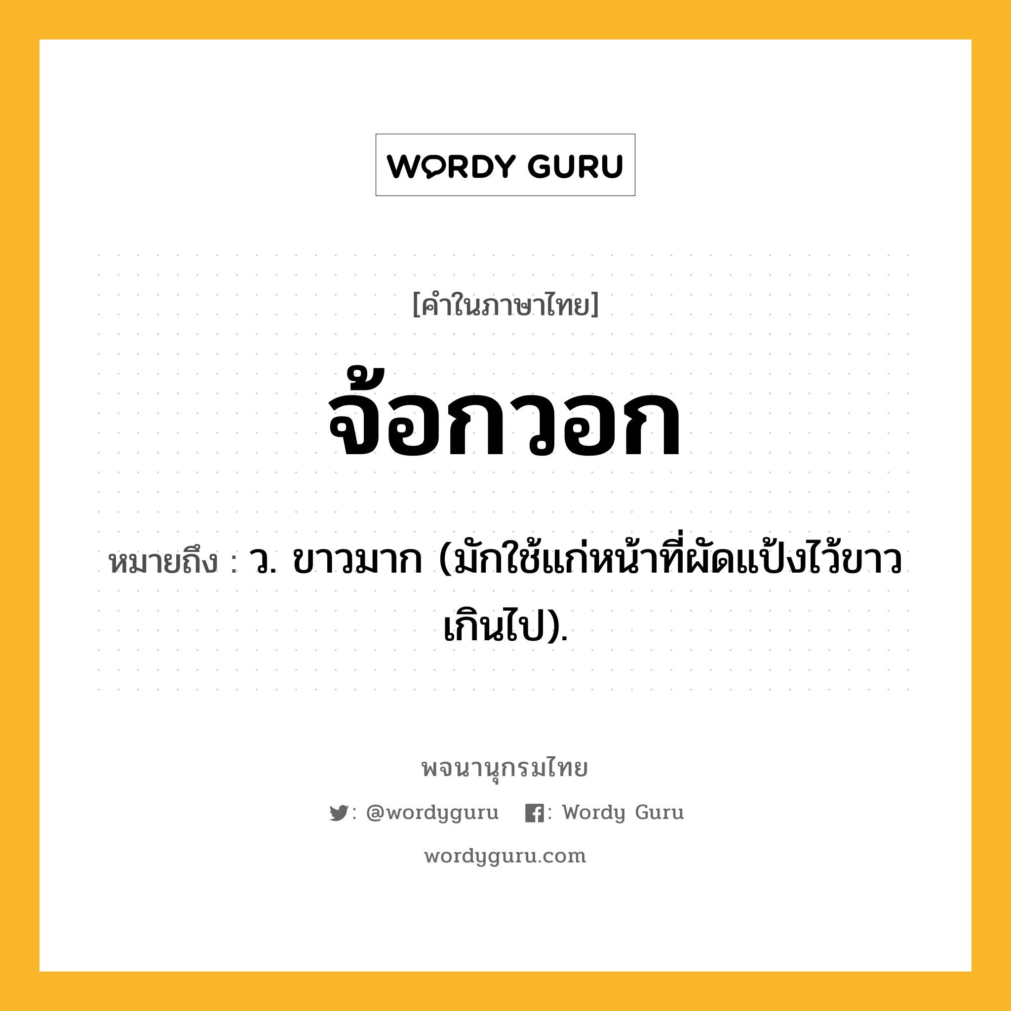 จ้อกวอก ความหมาย หมายถึงอะไร?, คำในภาษาไทย จ้อกวอก หมายถึง ว. ขาวมาก (มักใช้แก่หน้าที่ผัดแป้งไว้ขาวเกินไป).