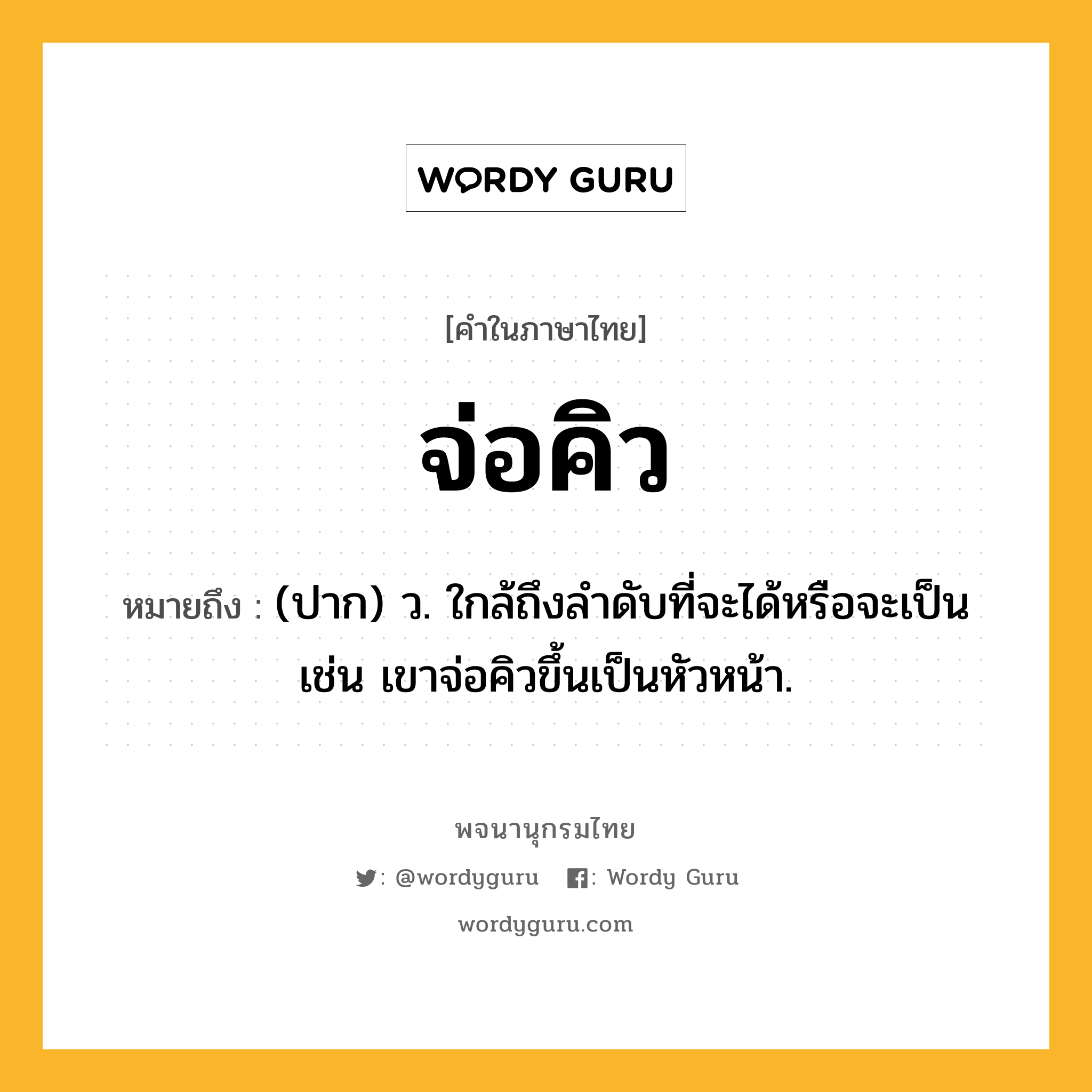 จ่อคิว ความหมาย หมายถึงอะไร?, คำในภาษาไทย จ่อคิว หมายถึง (ปาก) ว. ใกล้ถึงลำดับที่จะได้หรือจะเป็น เช่น เขาจ่อคิวขึ้นเป็นหัวหน้า.