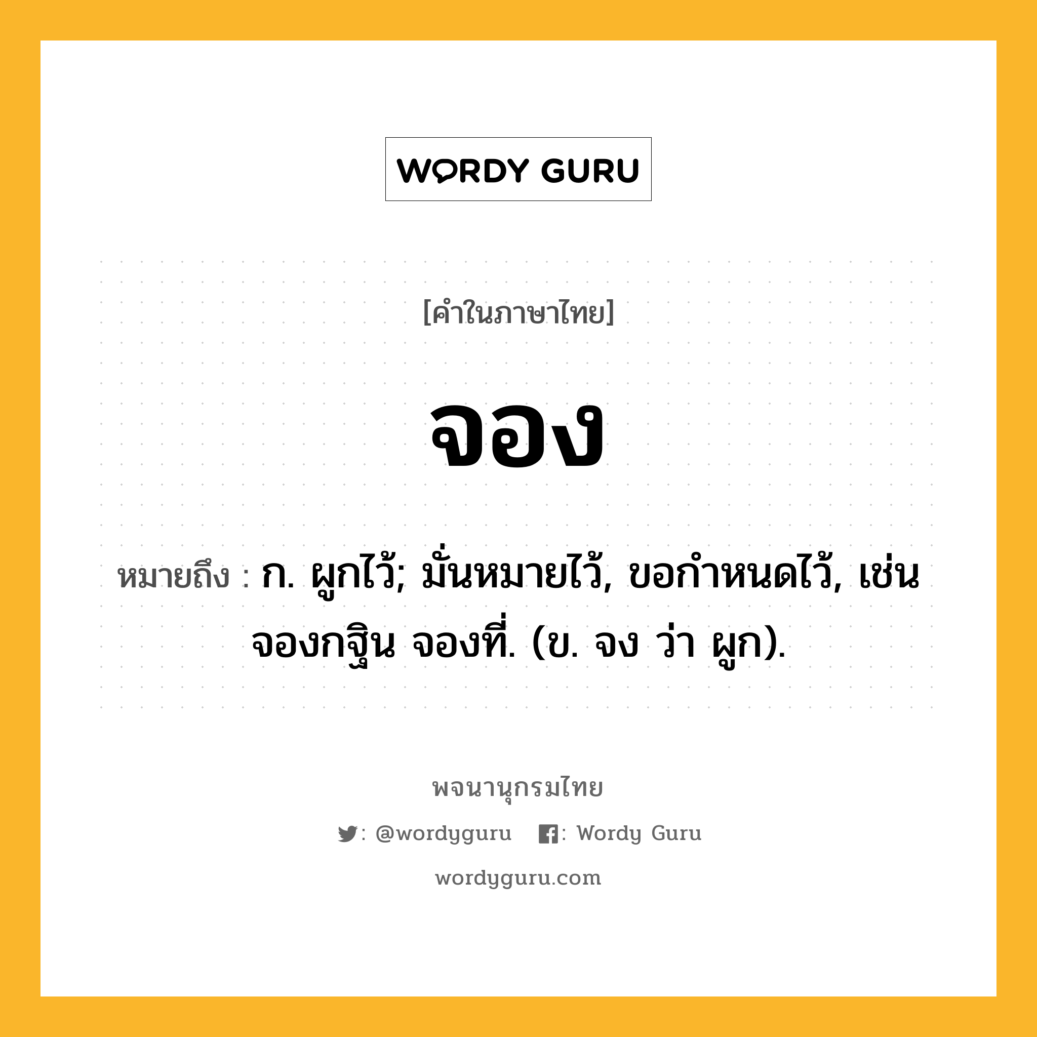 จอง หมายถึงอะไร?, คำในภาษาไทย จอง หมายถึง ก. ผูกไว้; มั่นหมายไว้, ขอกําหนดไว้, เช่น จองกฐิน จองที่. (ข. จง ว่า ผูก).