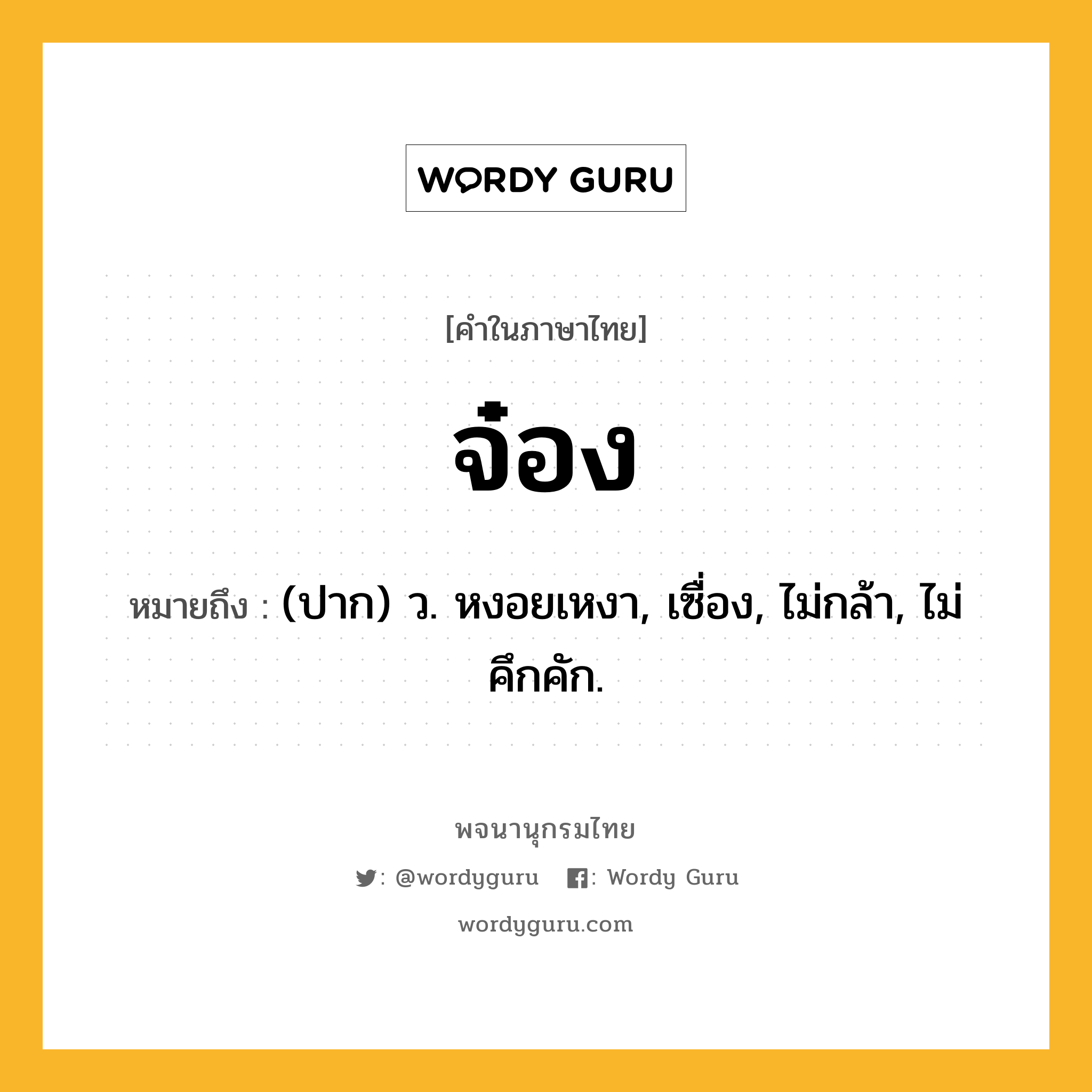 จ๋อง หมายถึงอะไร?, คำในภาษาไทย จ๋อง หมายถึง (ปาก) ว. หงอยเหงา, เซื่อง, ไม่กล้า, ไม่คึกคัก.