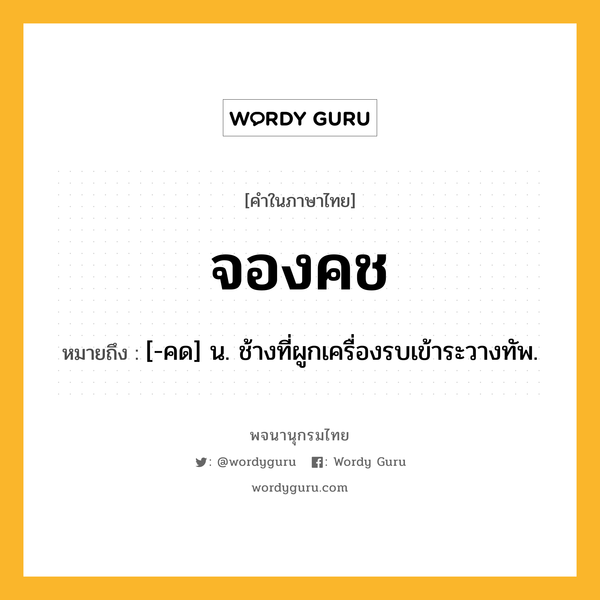 จองคช ความหมาย หมายถึงอะไร?, คำในภาษาไทย จองคช หมายถึง [-คด] น. ช้างที่ผูกเครื่องรบเข้าระวางทัพ.