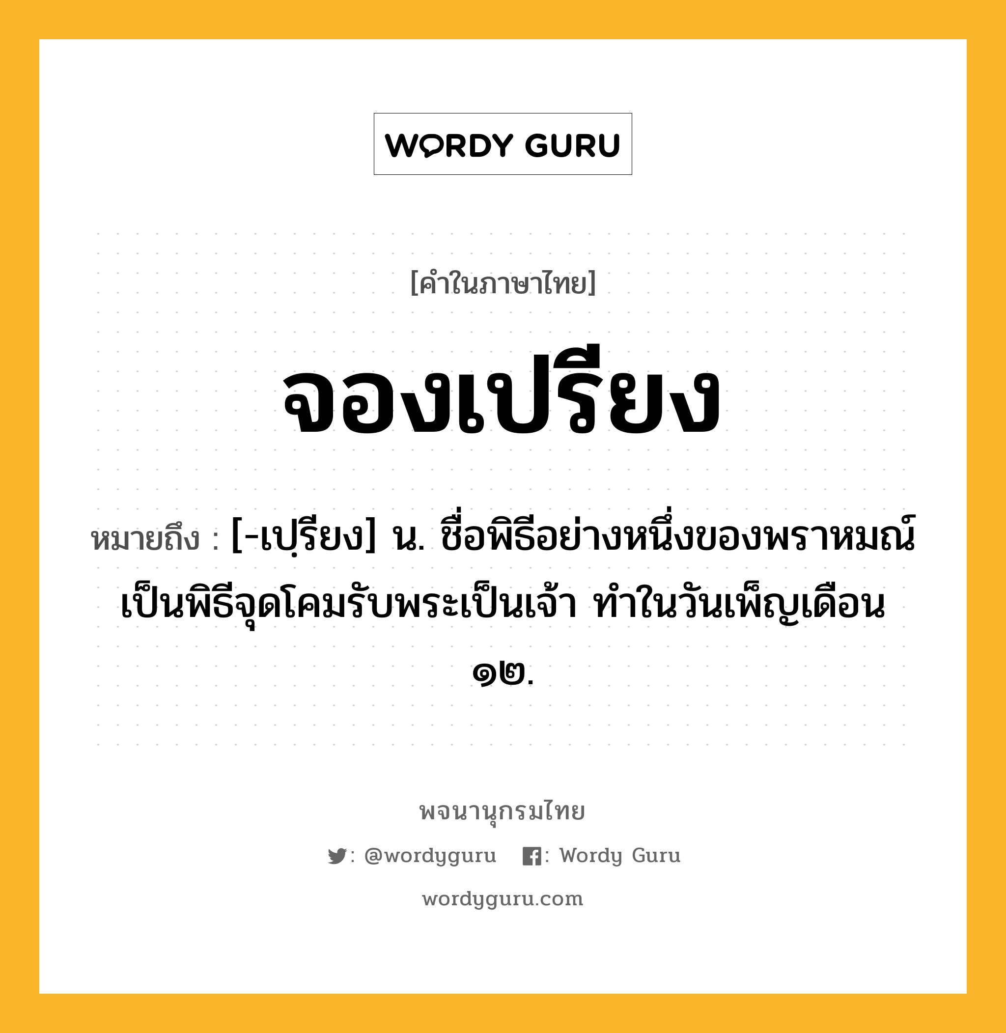 จองเปรียง หมายถึงอะไร?, คำในภาษาไทย จองเปรียง หมายถึง [-เปฺรียง] น. ชื่อพิธีอย่างหนึ่งของพราหมณ์ เป็นพิธีจุดโคมรับพระเป็นเจ้า ทําในวันเพ็ญเดือน ๑๒.