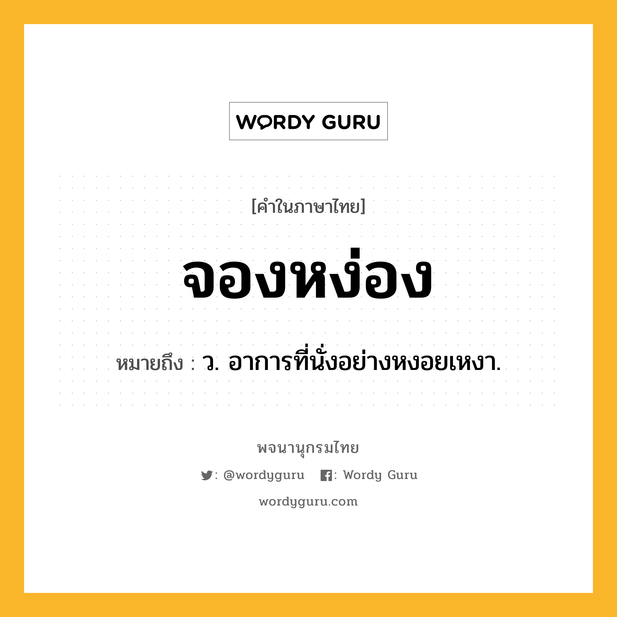 จองหง่อง ความหมาย หมายถึงอะไร?, คำในภาษาไทย จองหง่อง หมายถึง ว. อาการที่นั่งอย่างหงอยเหงา.